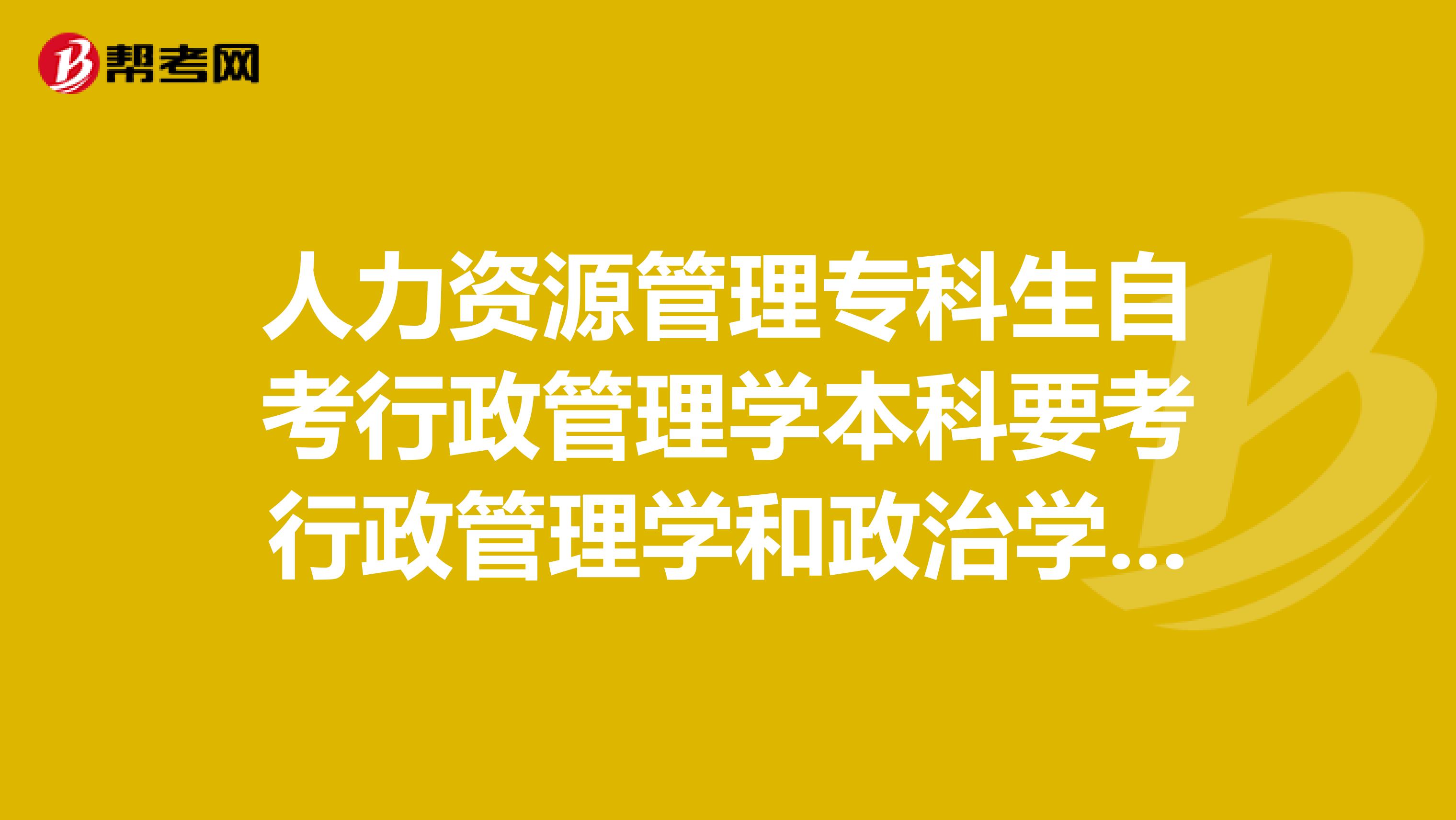 人力资源管理专科生自考行政管理学本科要考行政管理学和政治学概论两门加考课程吗