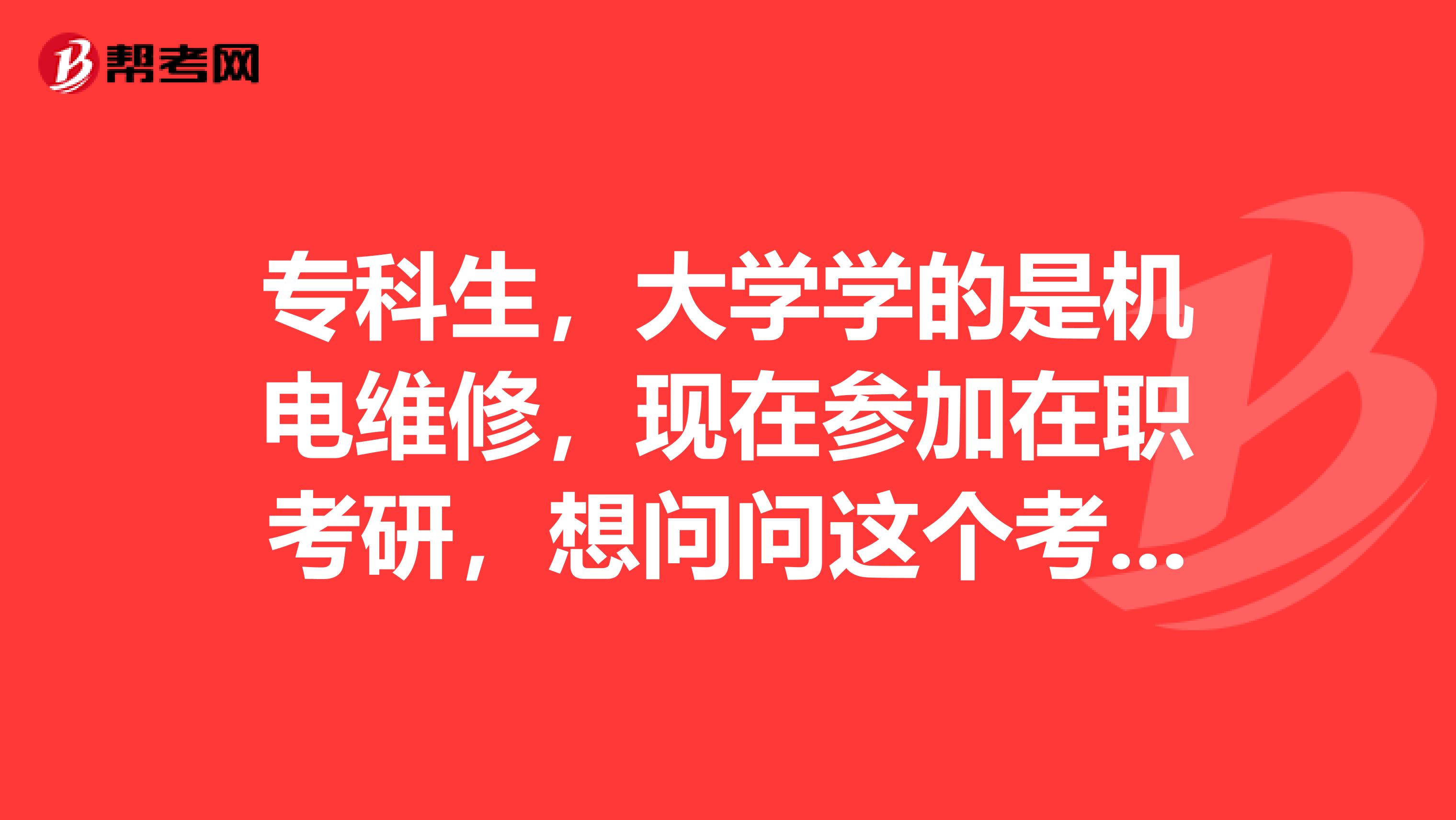 专科生，大学学的是机电维修，现在参加在职考研，想问问这个考试要考些什么