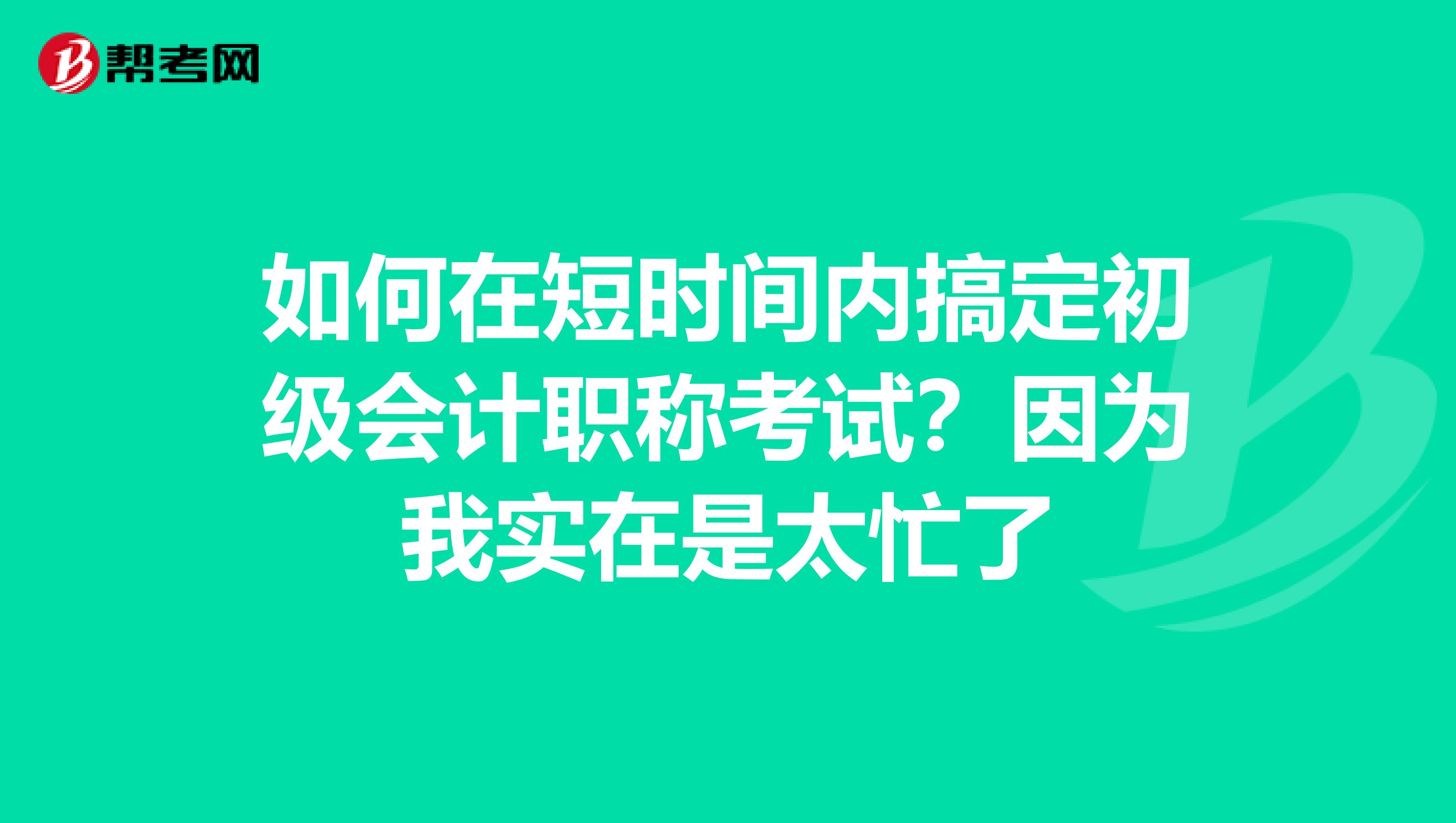 如何在短时间内搞定初级会计职称考试？因为我实在是太忙了