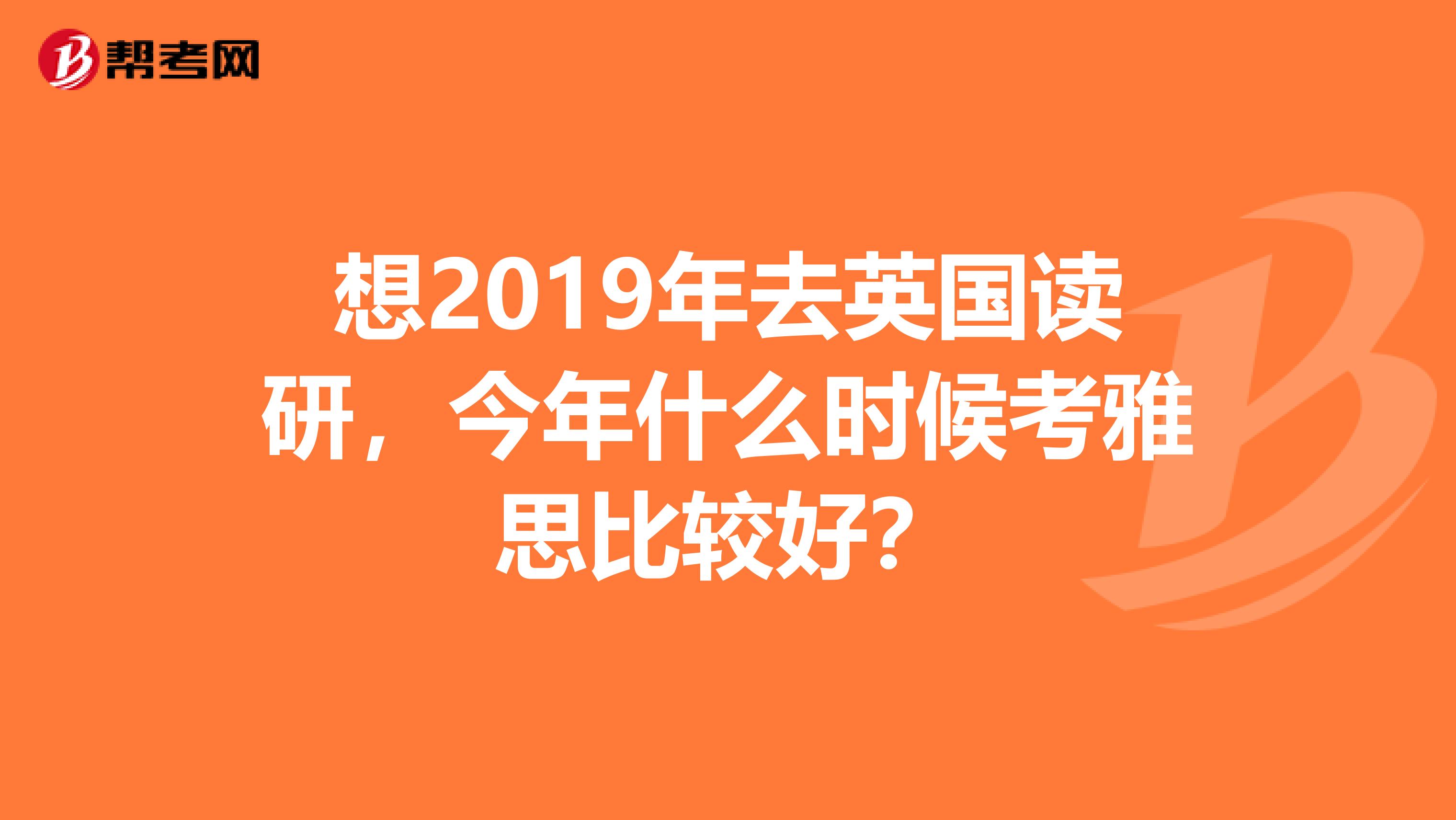 想2019年去英国读研,今年什么时候考雅思比较好?
