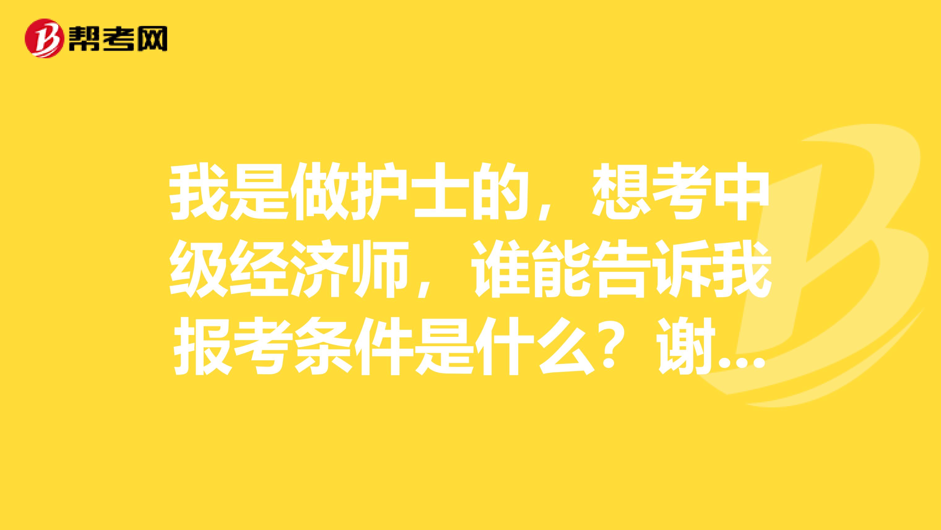 我是做護(hù)士的，想考中級(jí)經(jīng)濟(jì)師，誰(shuí)能告訴我報(bào)考條件是什么？謝謝！