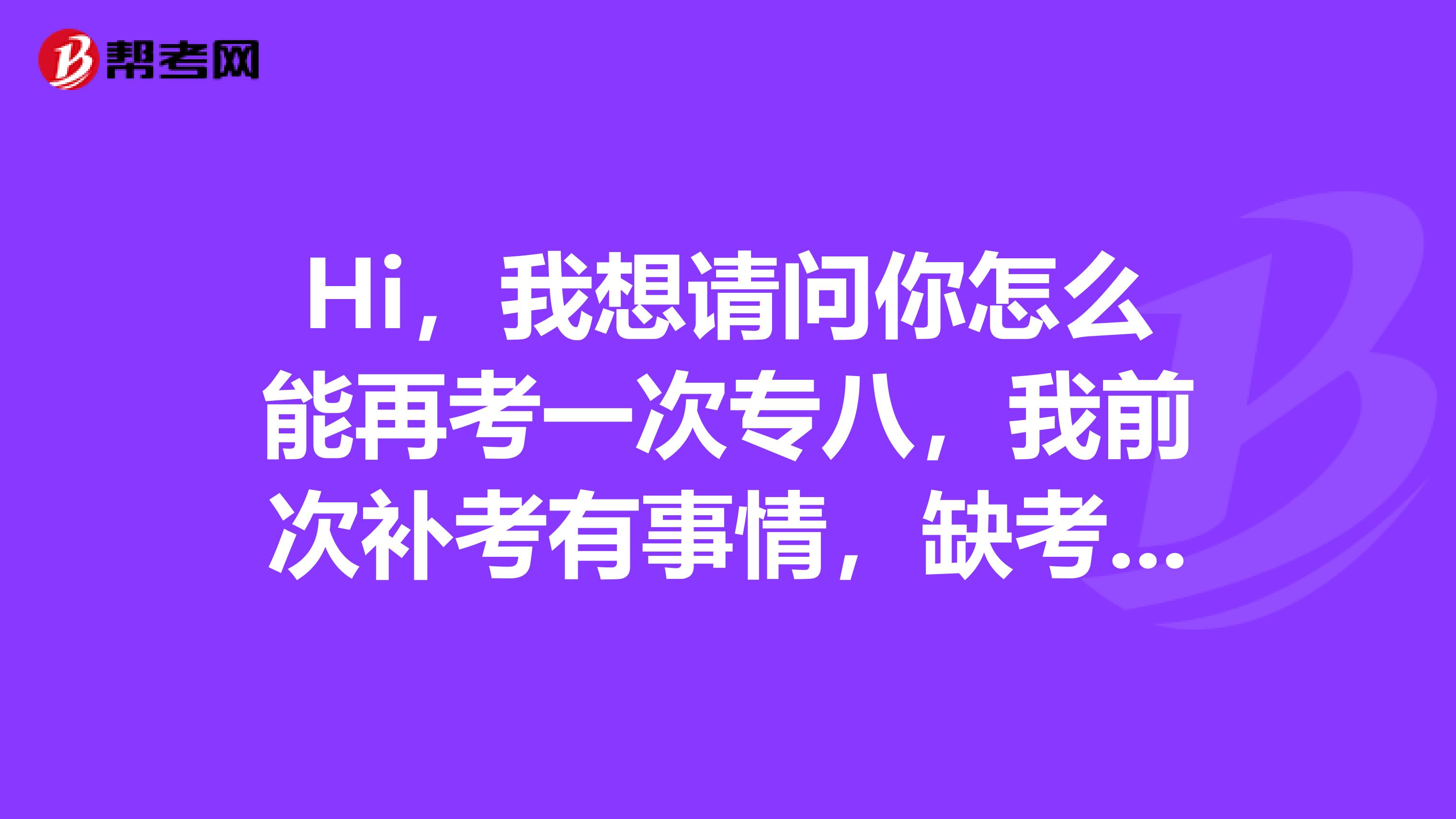 Hi,我想请问你怎么能再考一次专八,我前次补考有事情,缺考了。