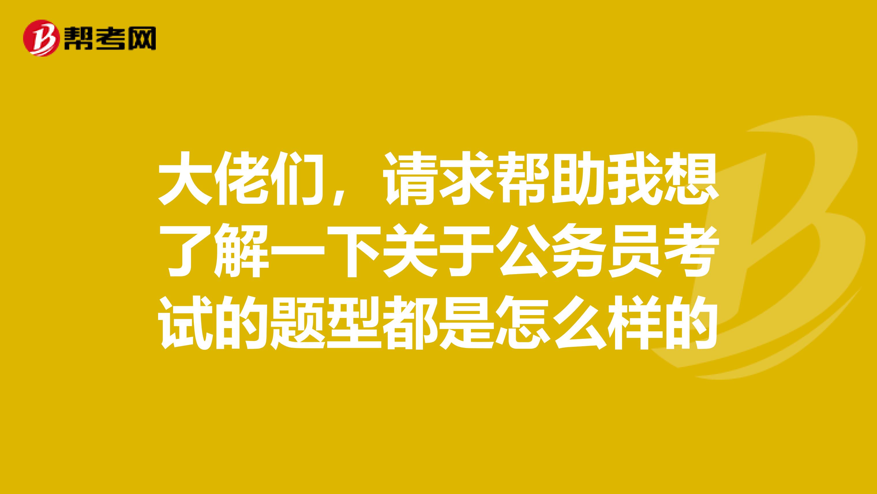 大佬们,请求帮助我想了解一下关于公务员考试的题型都是怎么样的