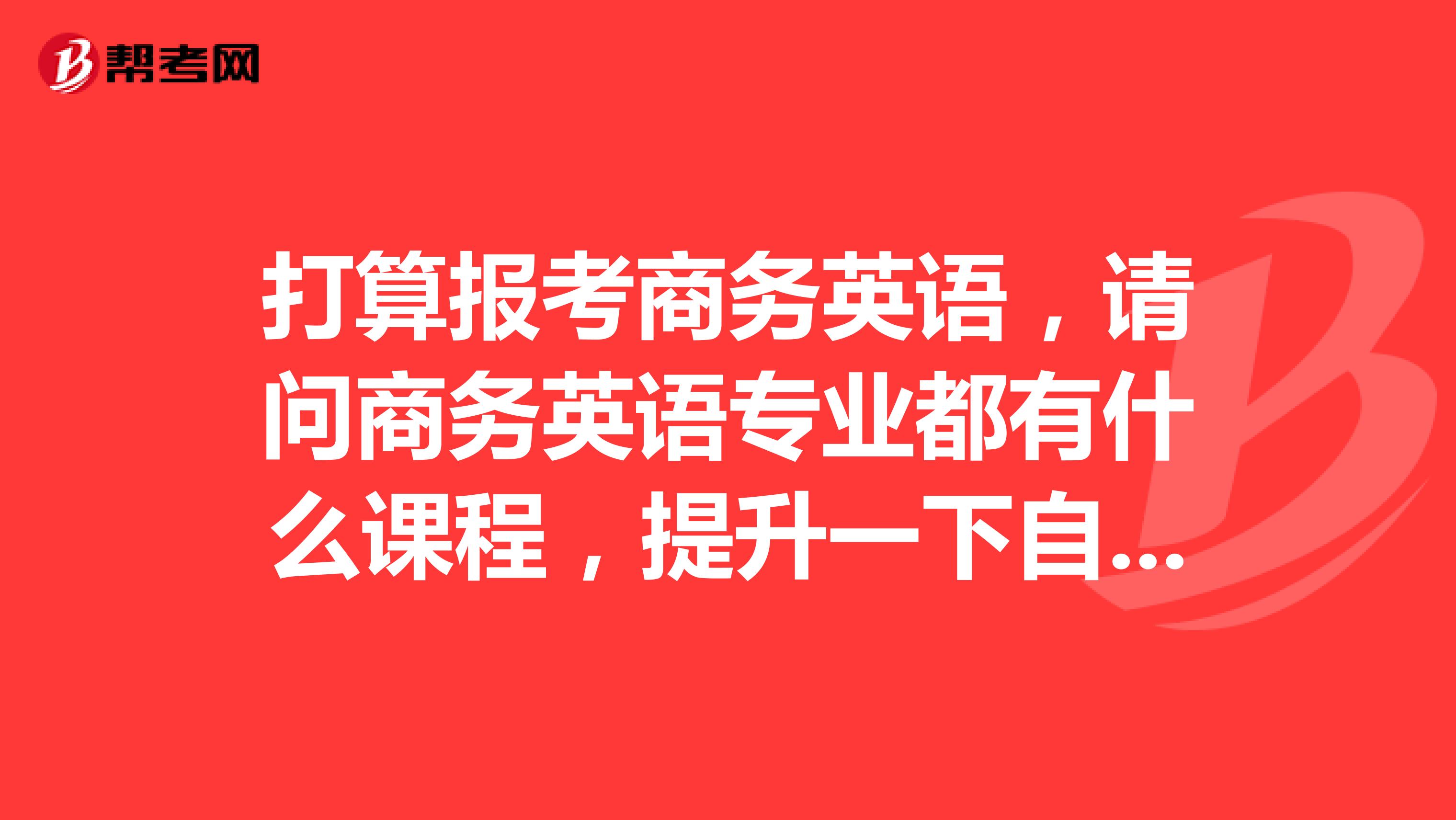 打算报考商务英语,请问商务英语专业都有什么课程,提升一下自己的英语