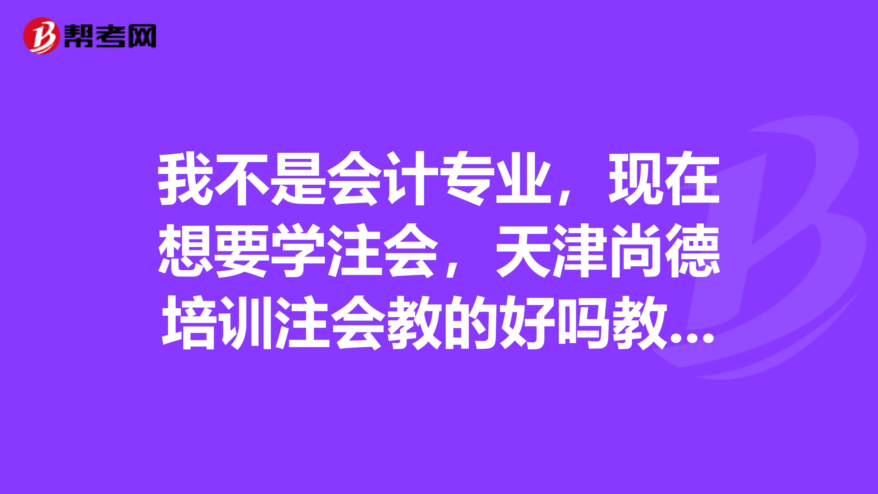 我不是会计专业，现在想要学注会，天津尚德培训注会教的好吗教的怎么样？