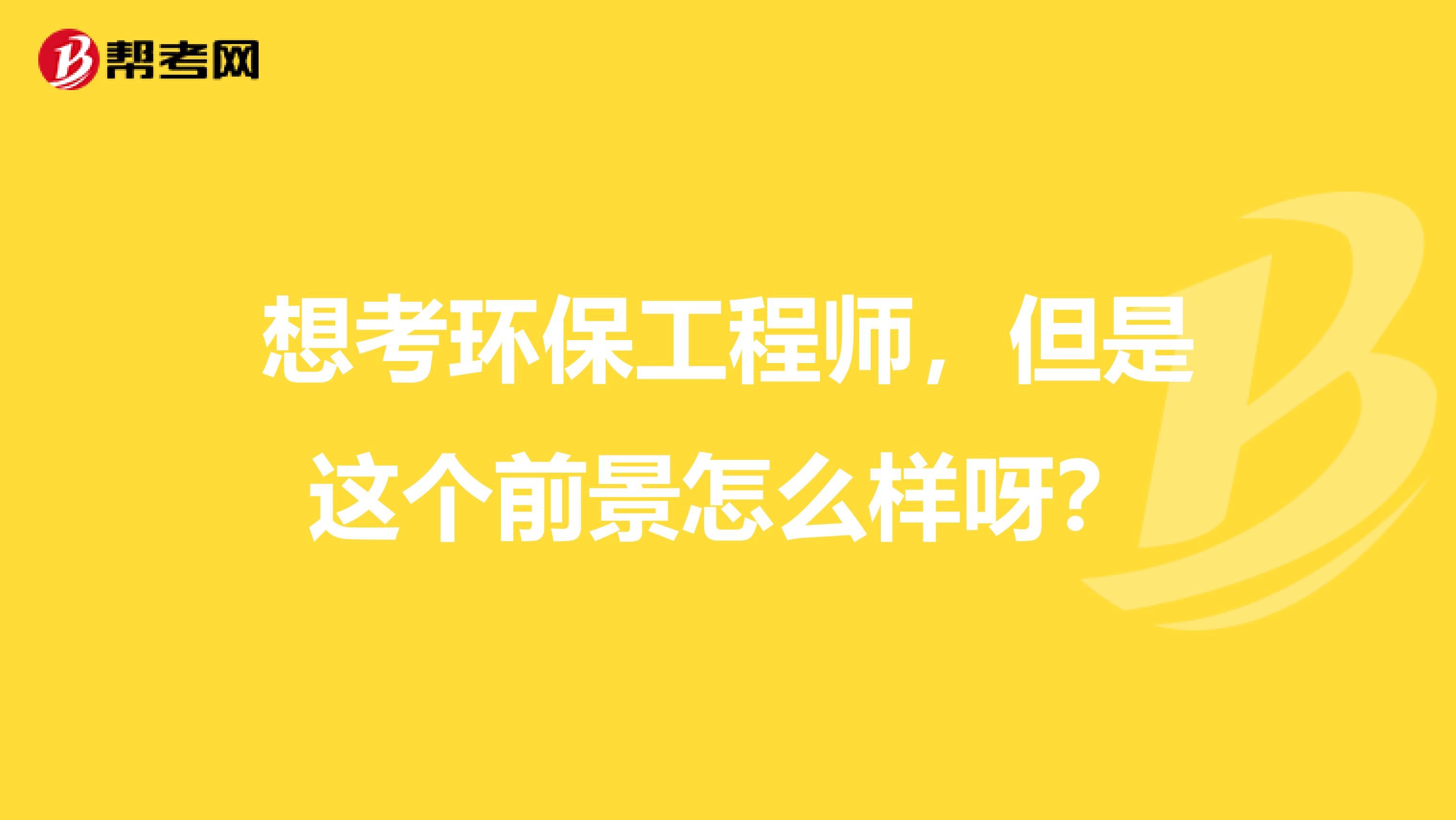 想考环保工程师，但是这个前景怎么样呀？