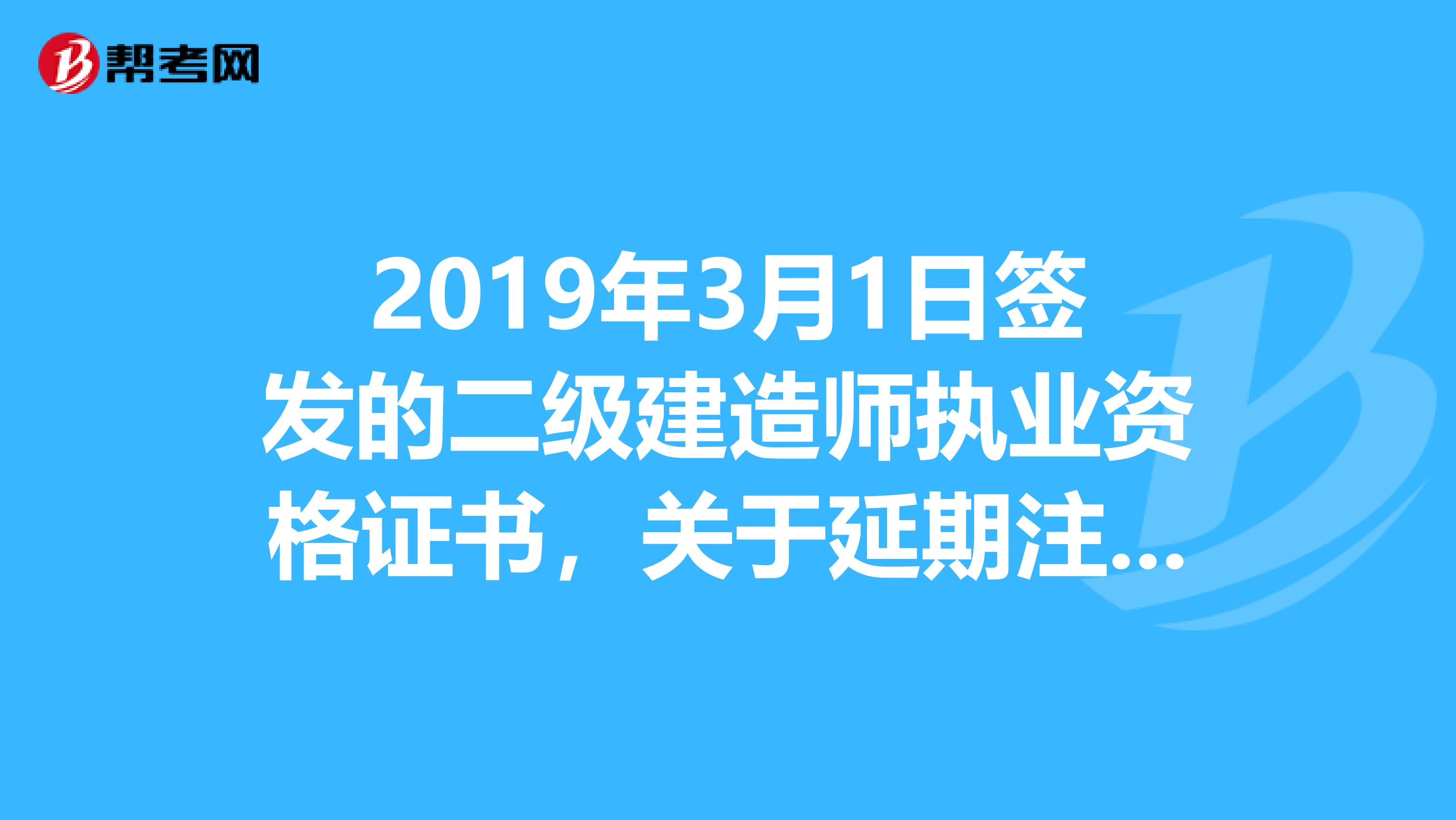 2019年3月1日簽發的二級建造師執業資格證書，關于延期注冊的問題