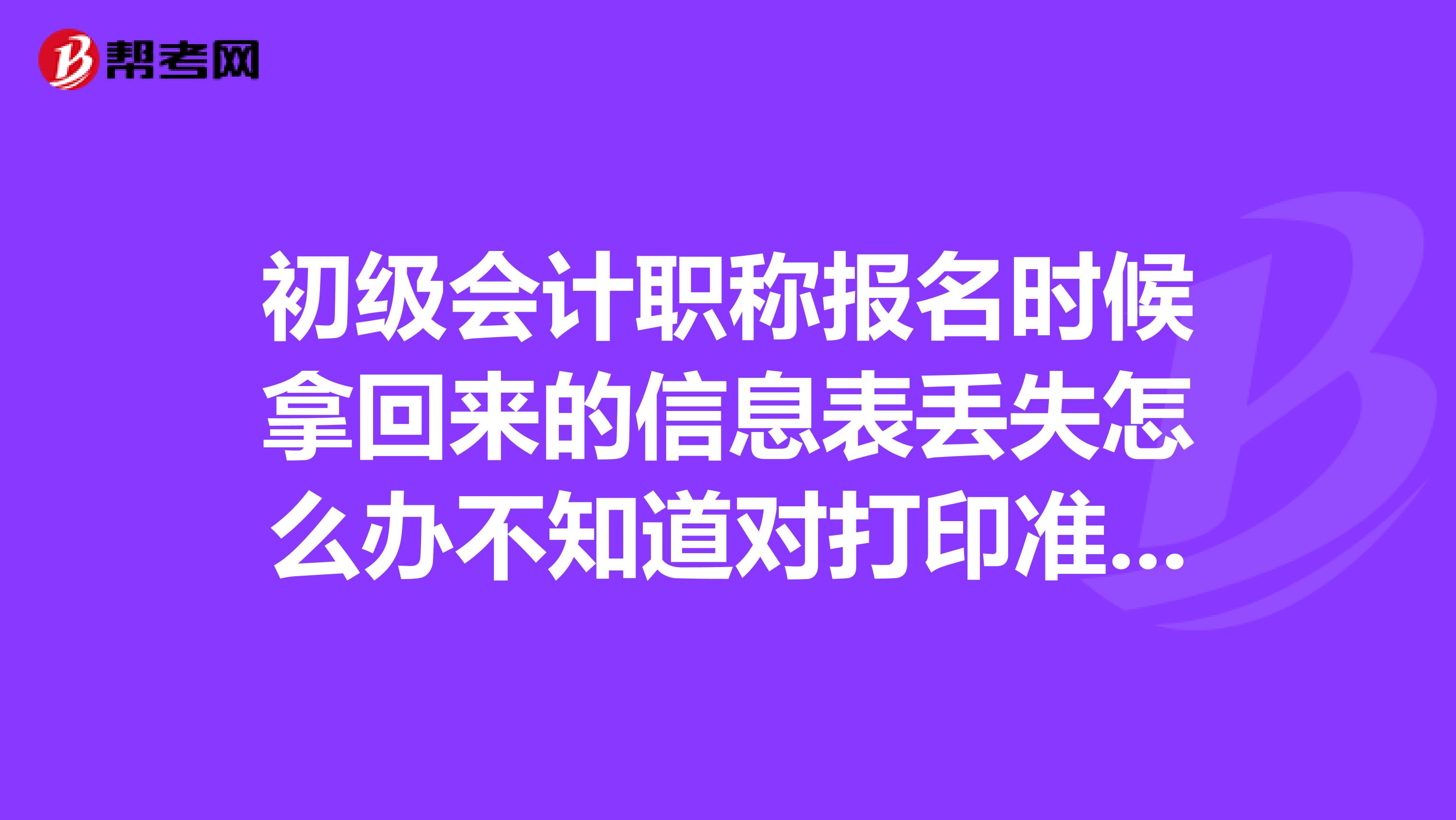 初级会计职称报名时候拿回来的信息表丢失怎么办不知道对打印准考证有无影响