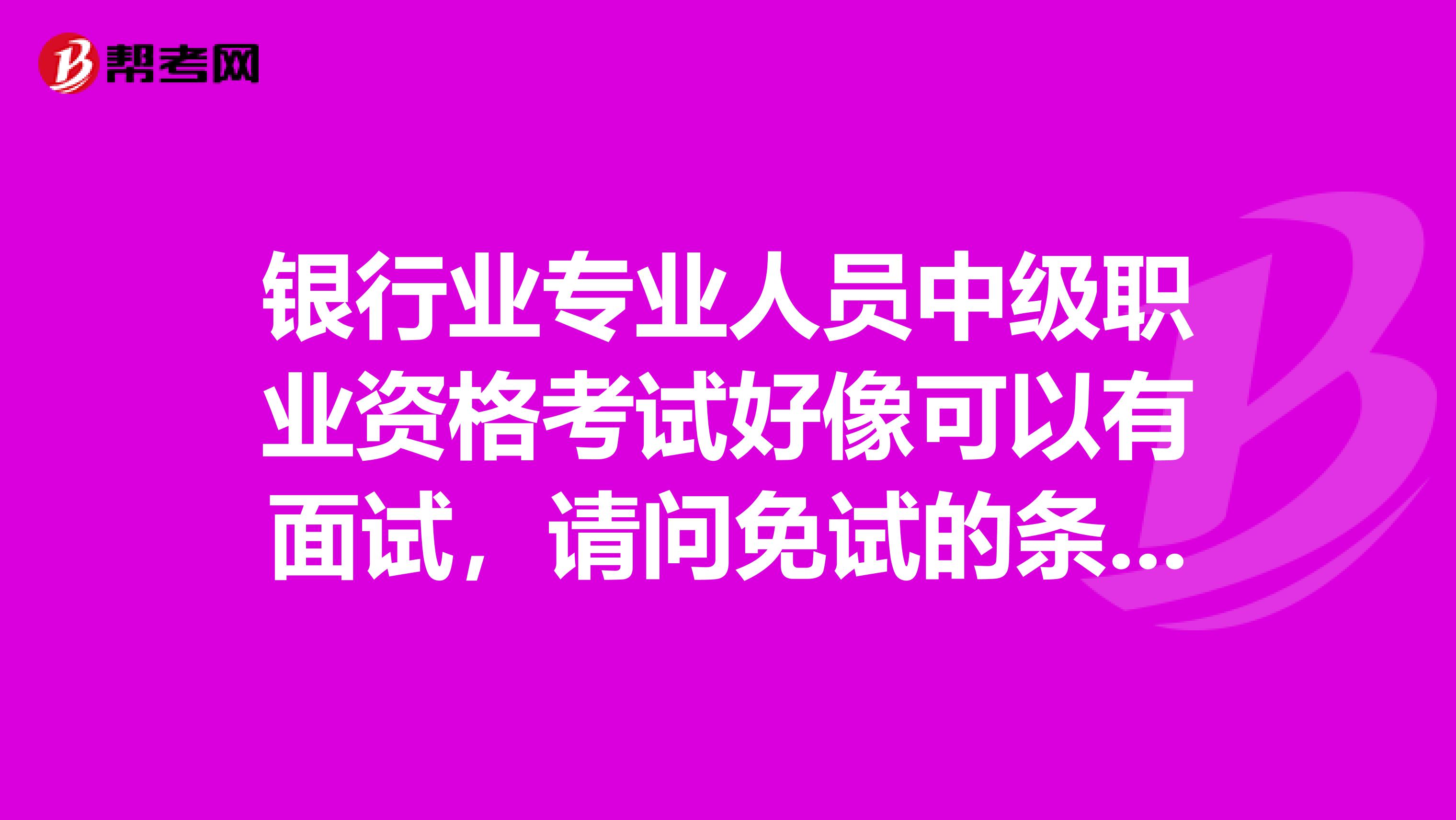银行业专业人员中级职业资格考试好像可以有面试,请问免试的条件是什么呀?