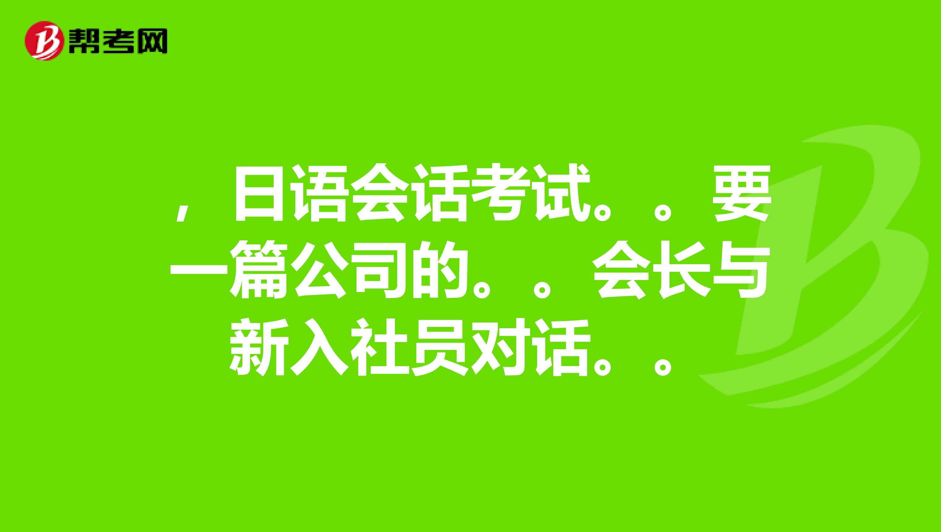 ,日语会话考试。。要一篇公司的。。会长与新入社员对话。。