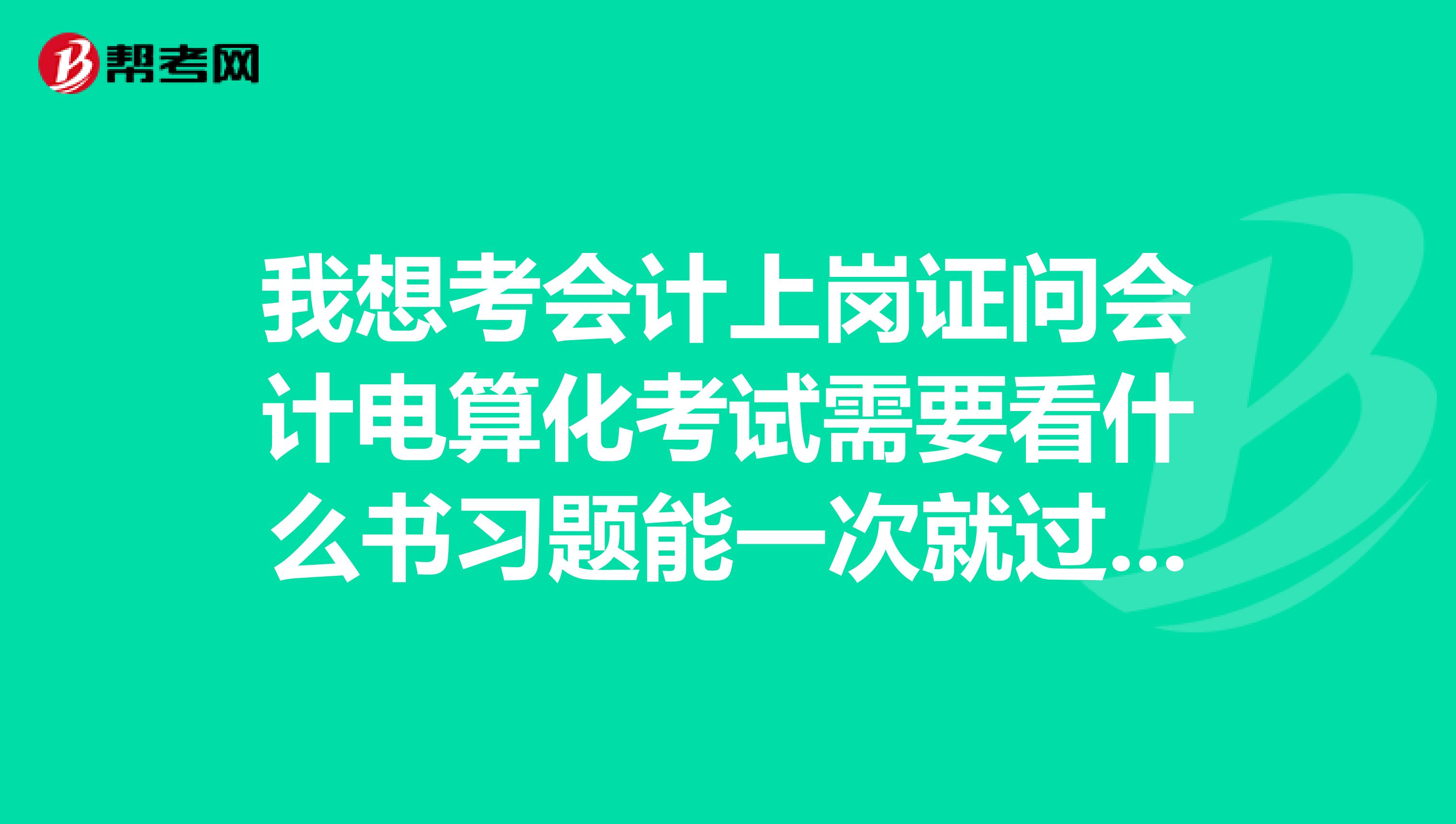 我想考会计上岗证问会计电算化考试需要看什么书习题能一次就过我是辽宁的