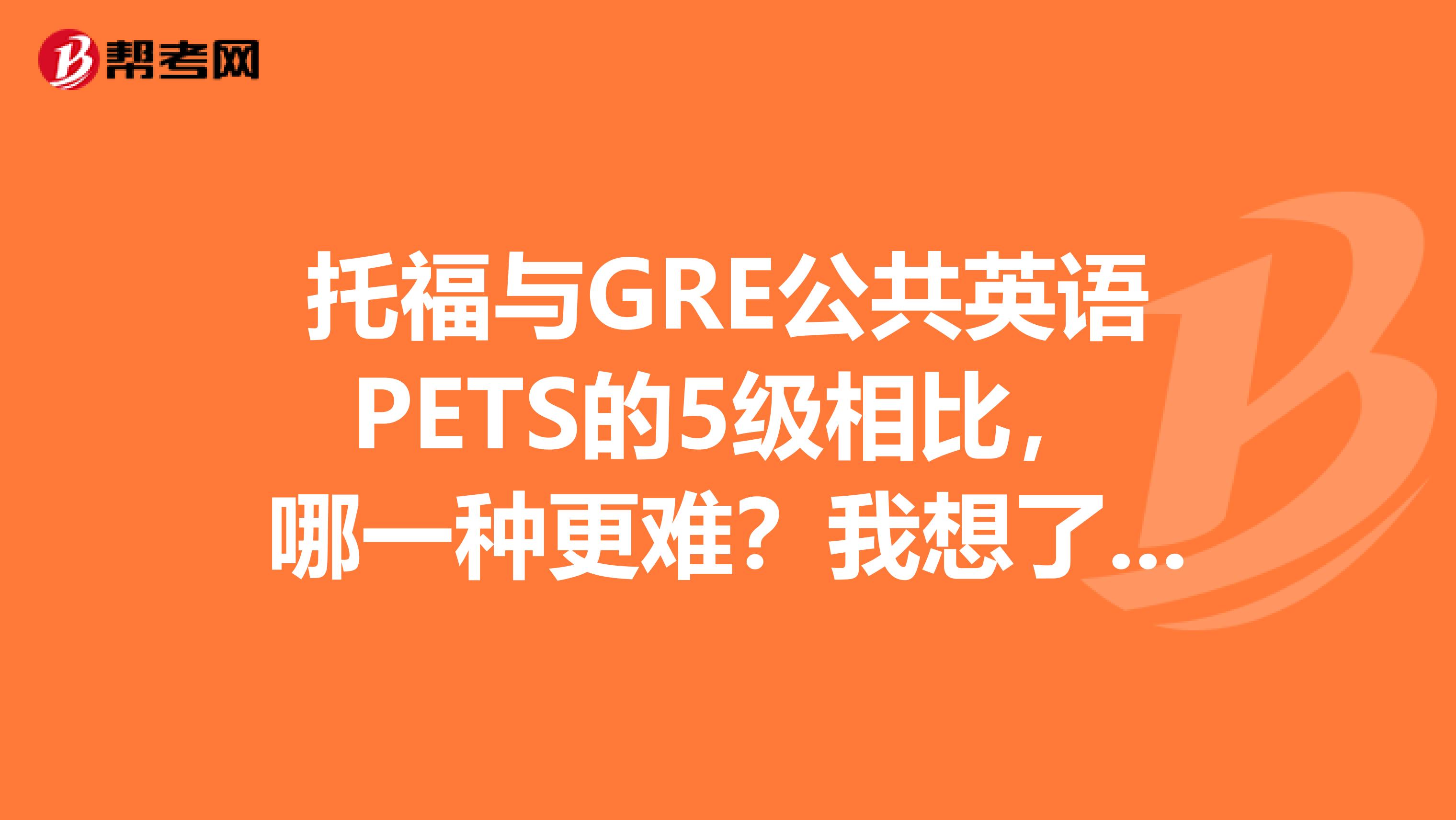 托福与GRE公共英语PETS的5级相比,哪一种更难?我想了解一下