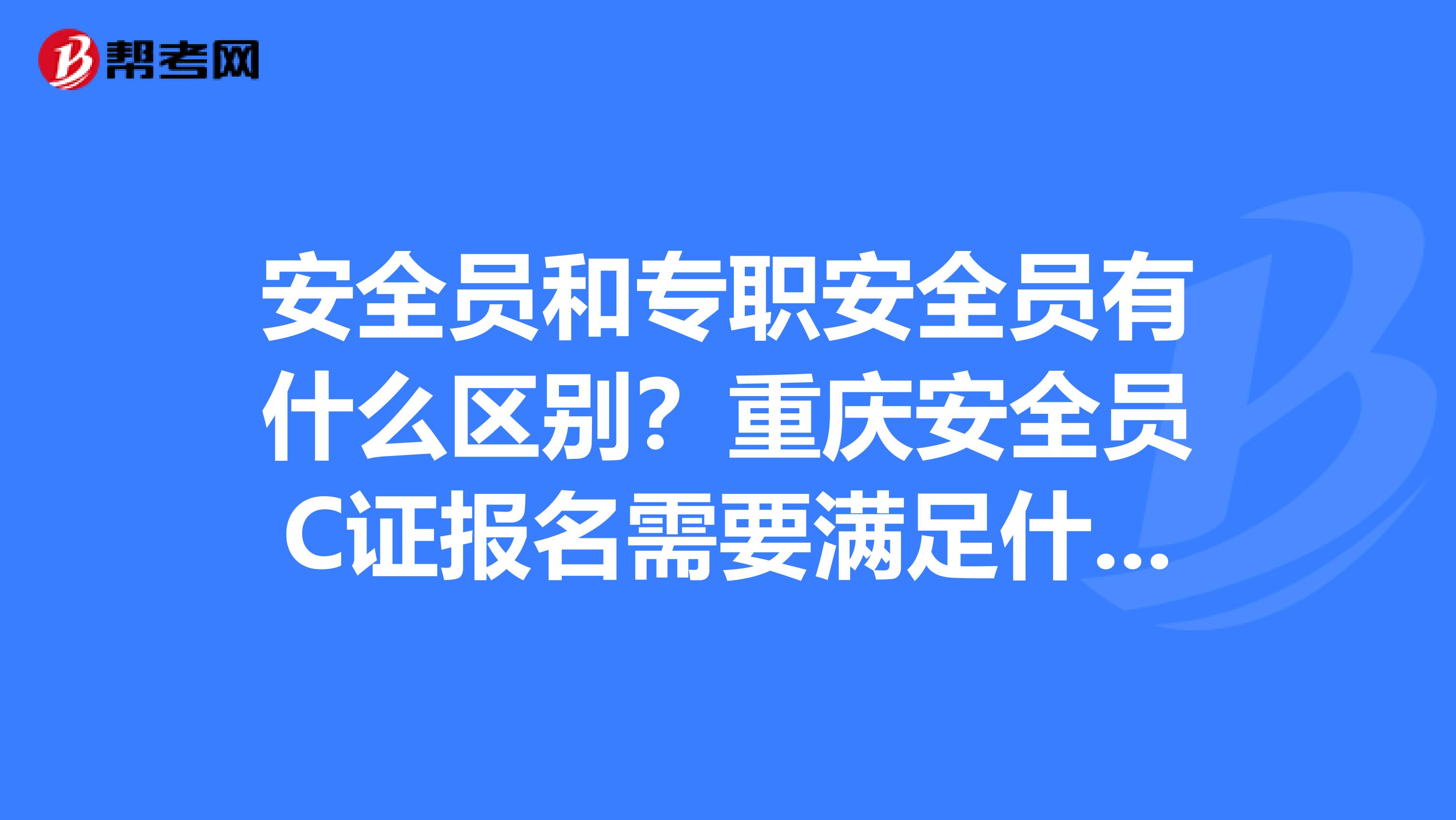 安全员和专职安全员有什么区别？重庆安全员C证报名需要满足什么条件？