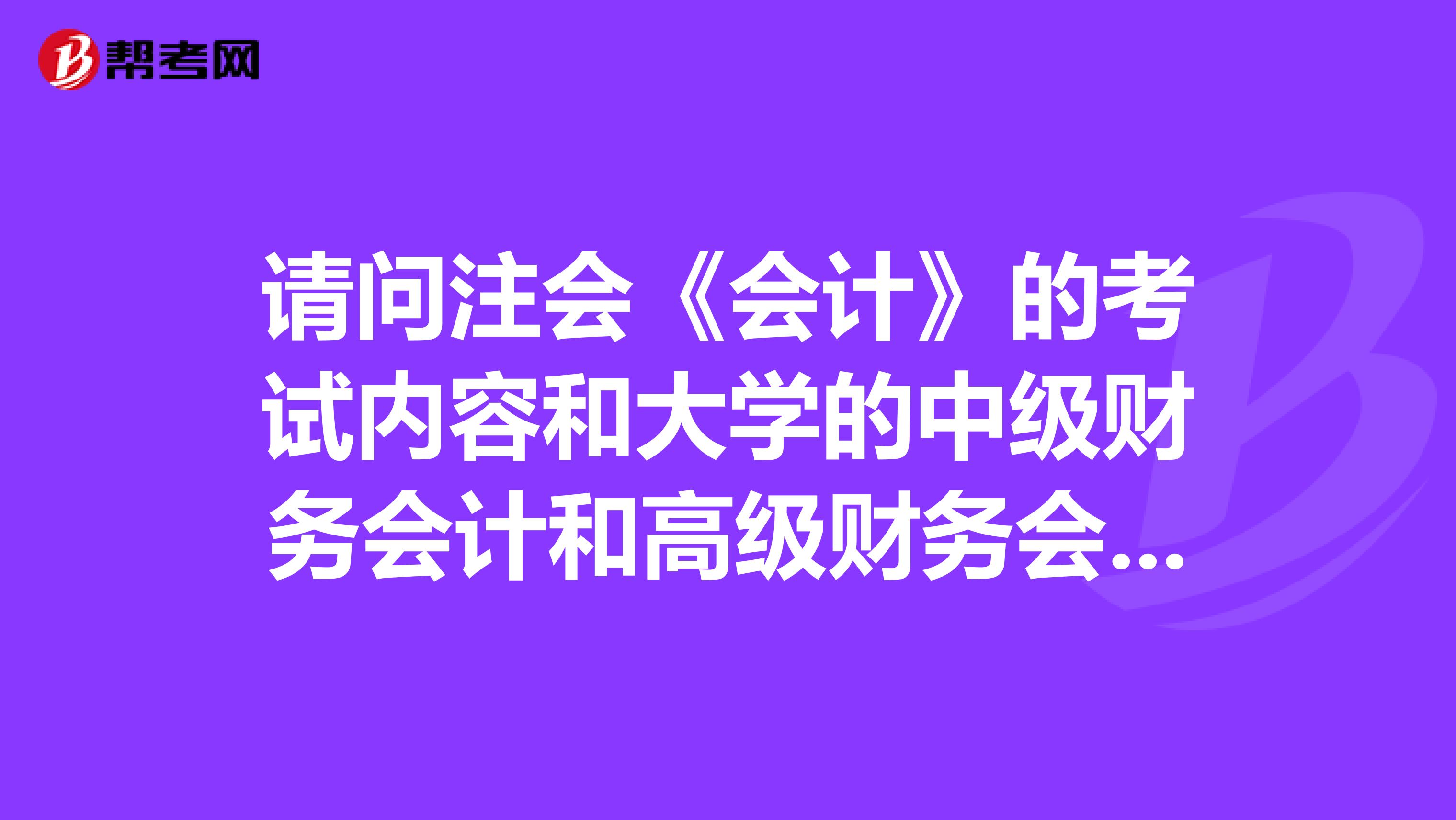 请问注会《会计》的考试内容和大学的中级财务会计和高级财务会计有什么区别?考CPA的话需要先学这两门吗?