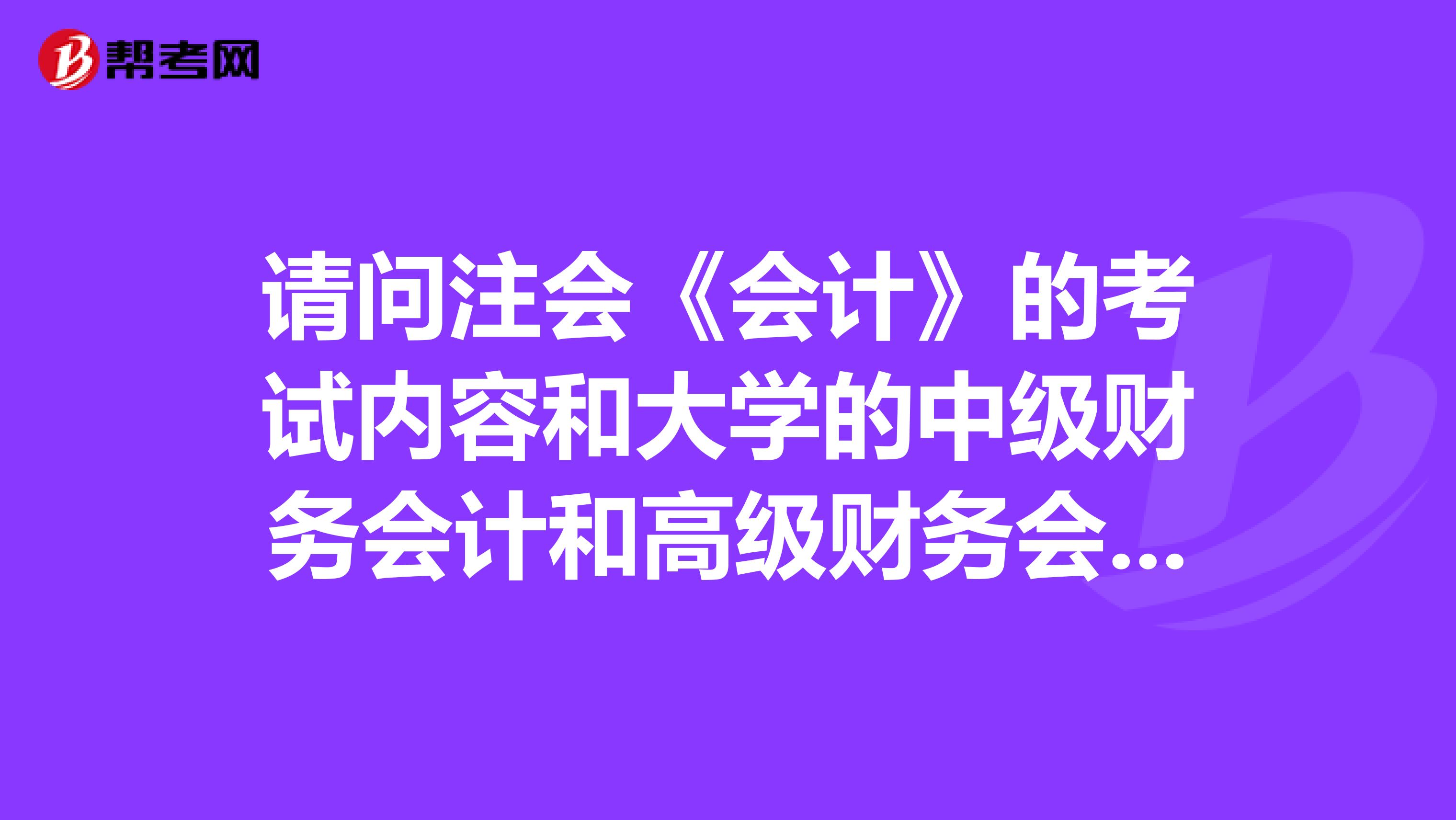 请问注会《会计》的考试内容和大学的中级财务会计和高级财务会计有什么区别？考CPA的话需要先学这两门吗？