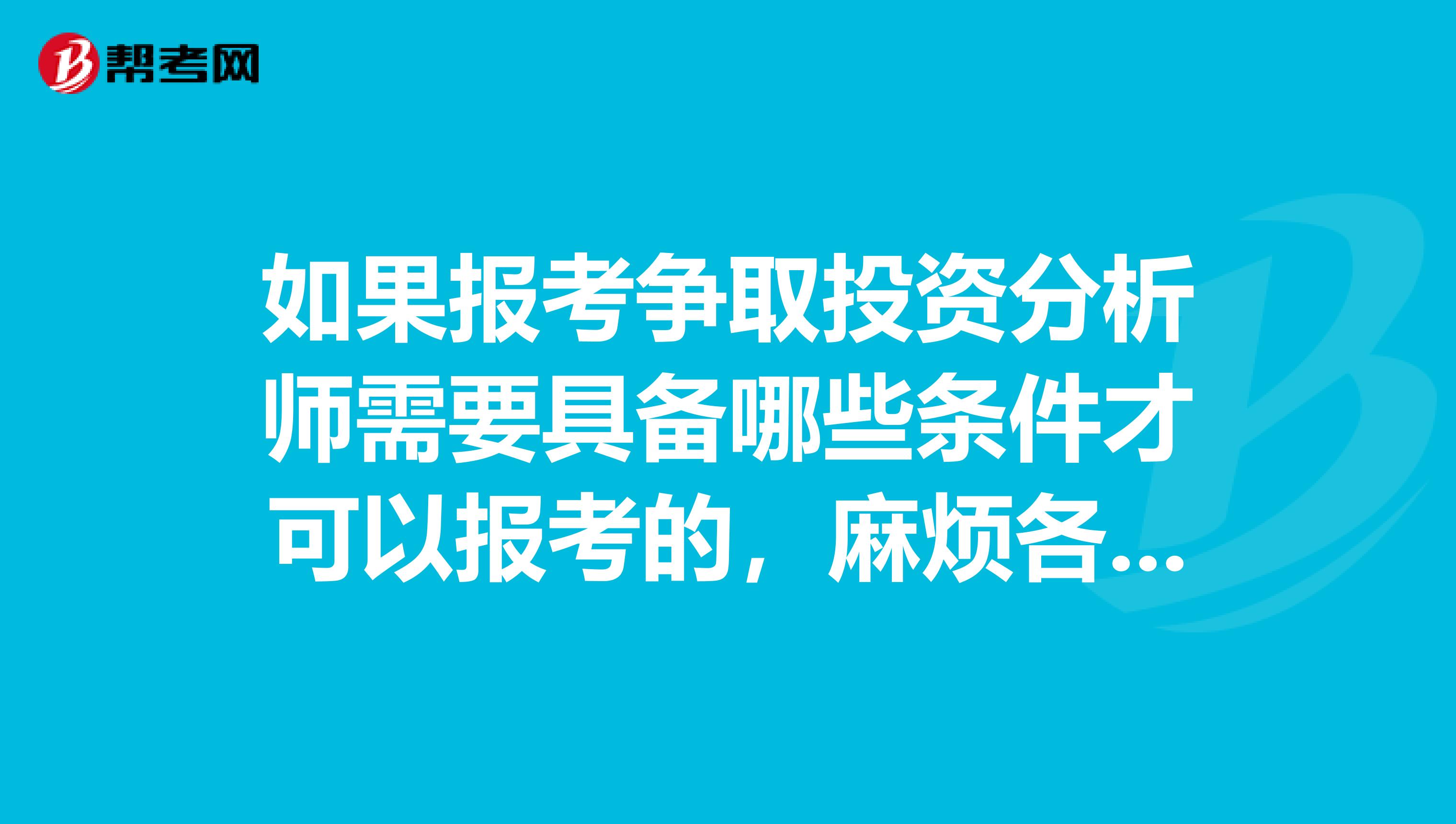 如果报考争取投资分析师需要具备哪些条件才可以报考的,麻烦各位帮我解答一下
