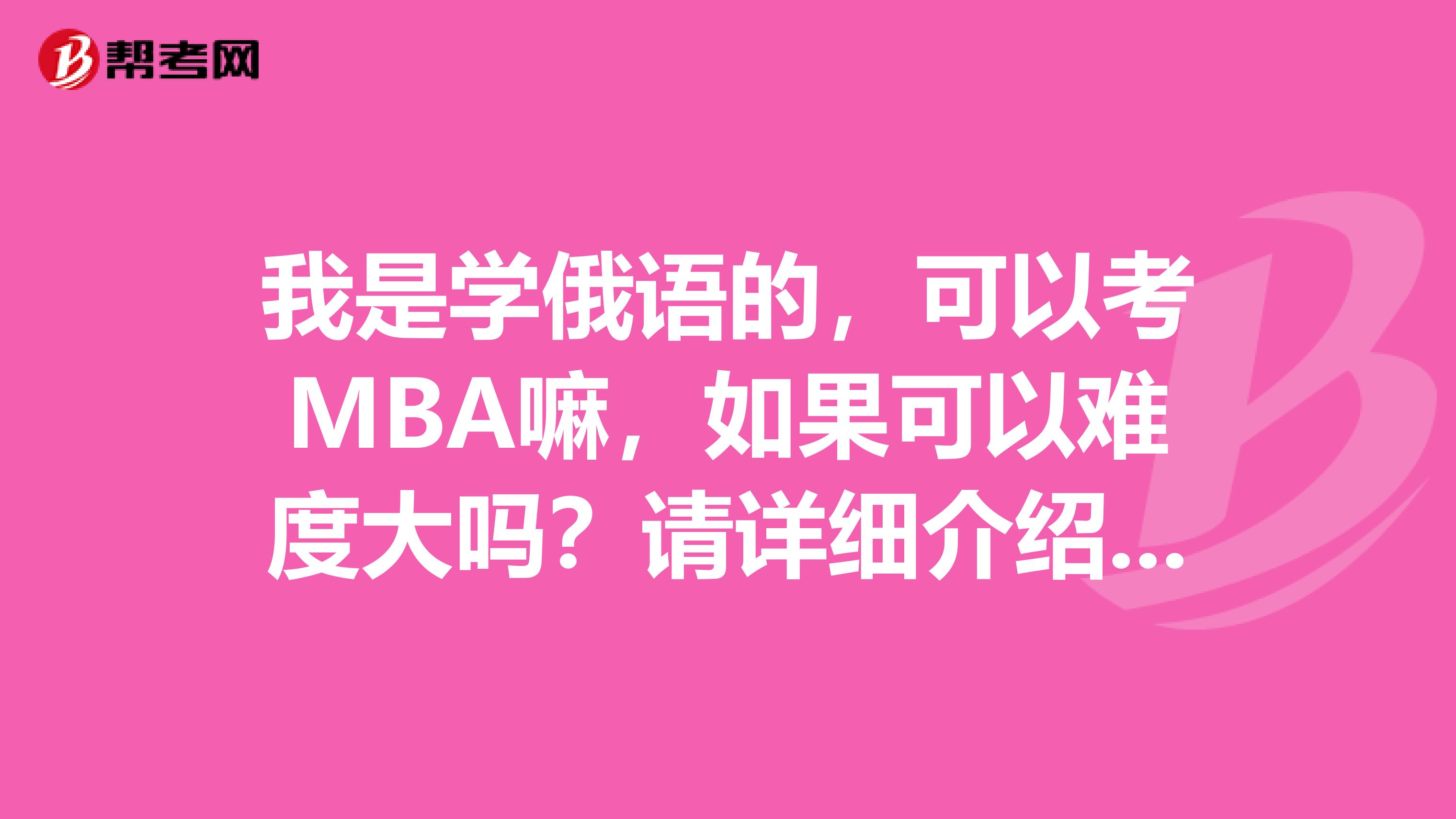 我是学俄语的，可以考MBA嘛，如果可以难度大吗？请详细介绍一下。。。谢谢