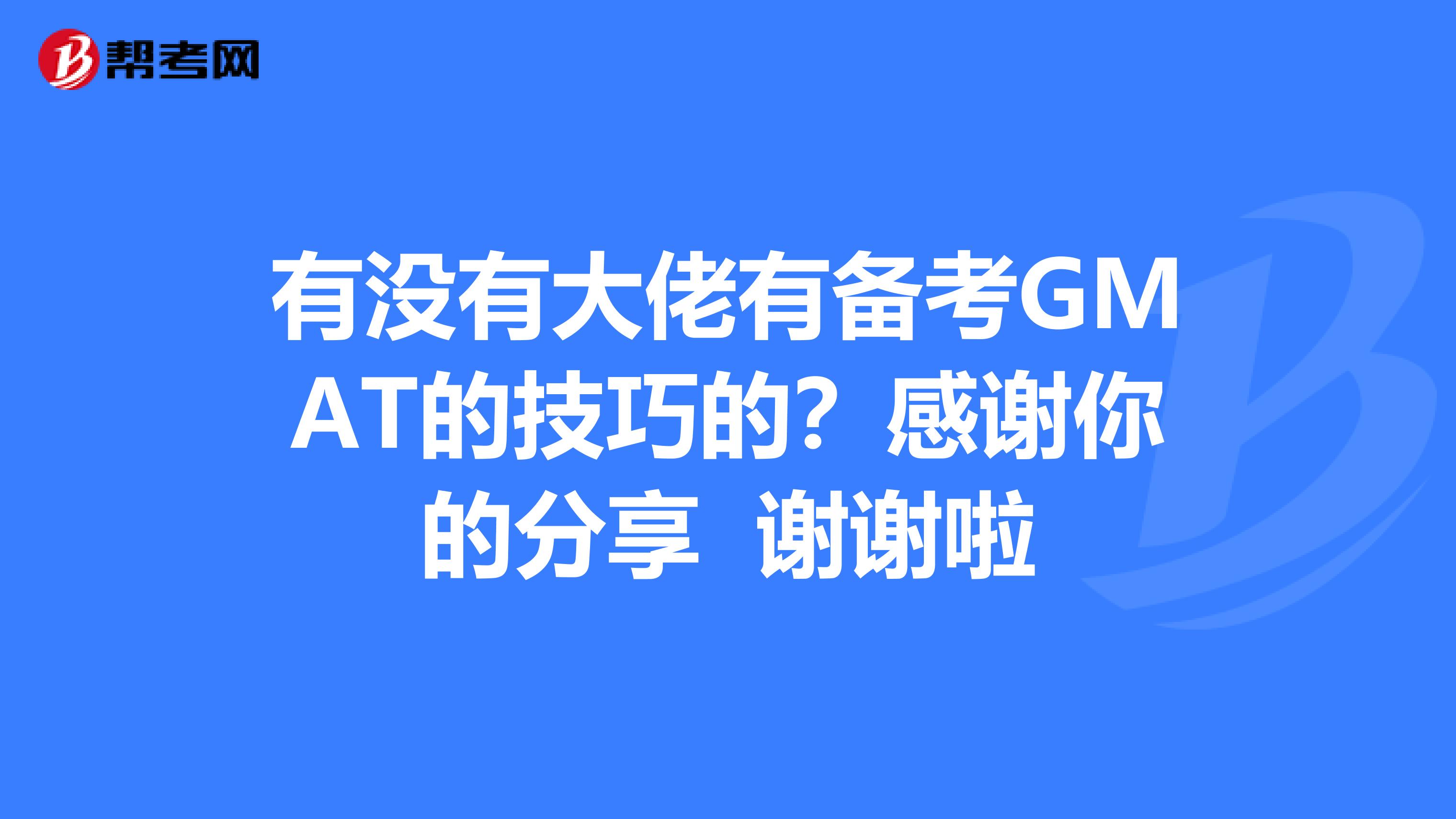 有没有大佬有备考GMAT的技巧的？感谢你的分享 谢谢啦