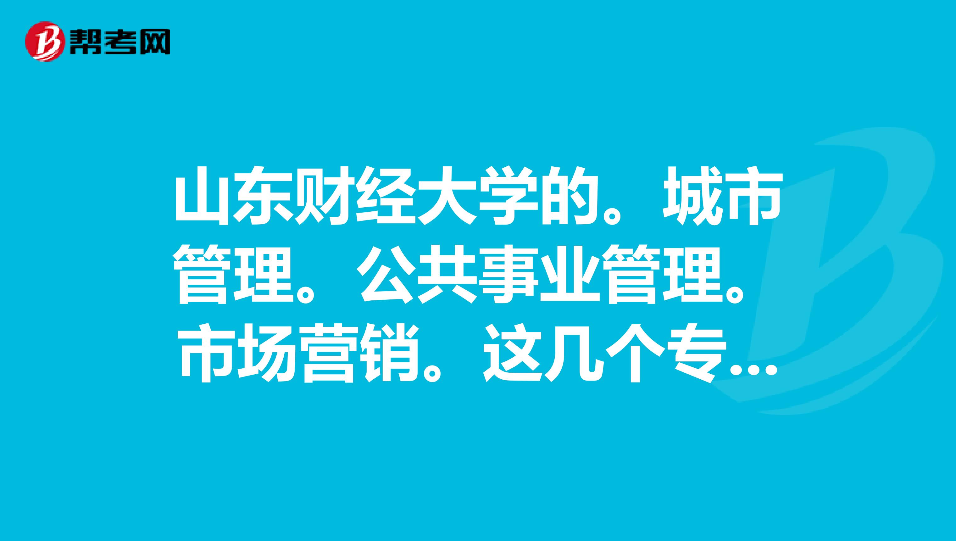 山东财经大学的。城市管理。公共事业管理。市场营销。这几个专业怎么样。好就业吗