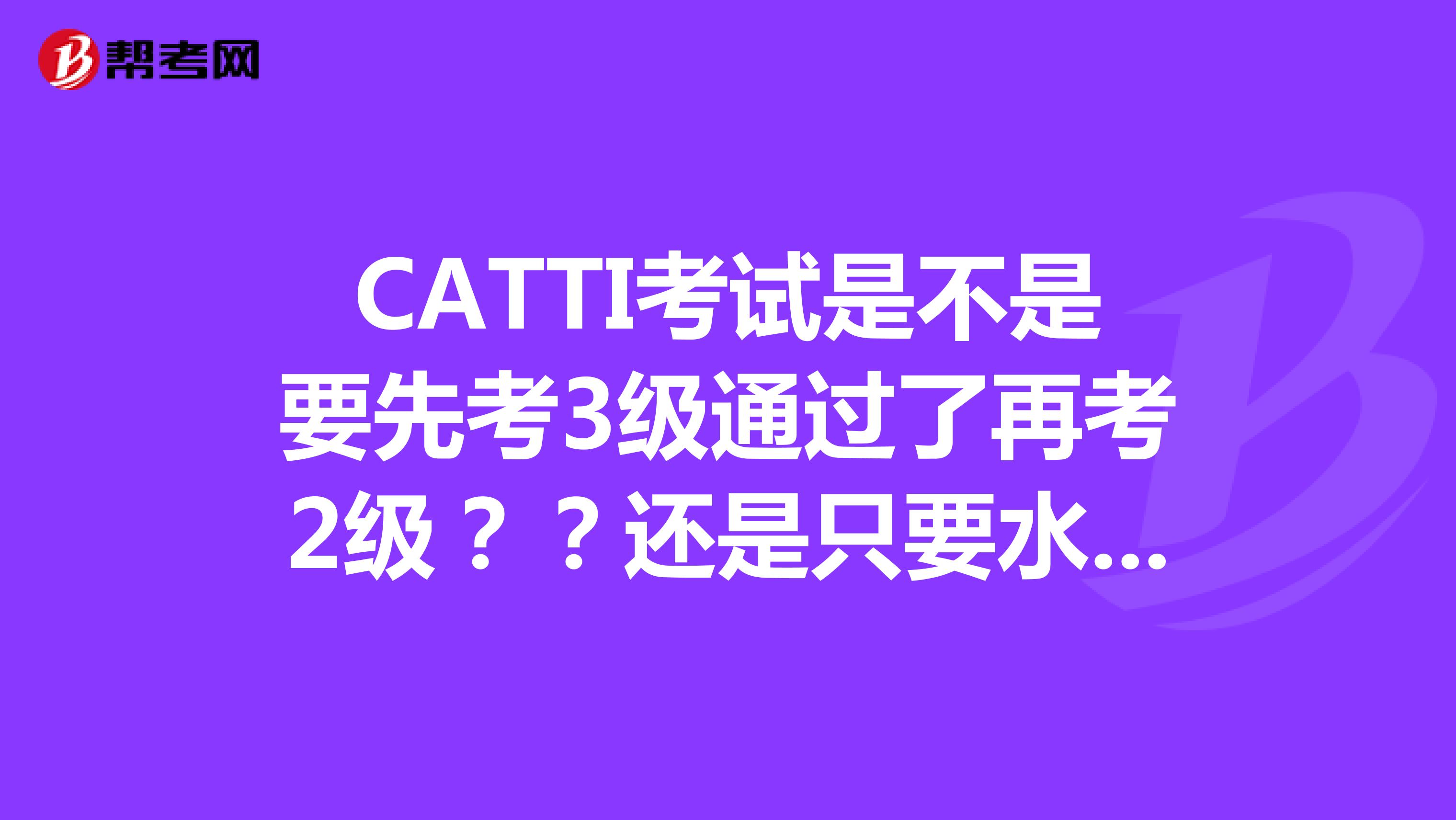 CATTI考试是不是要先考3级通过了再考2级??还是只要水平够了就可以直接报考2级的?