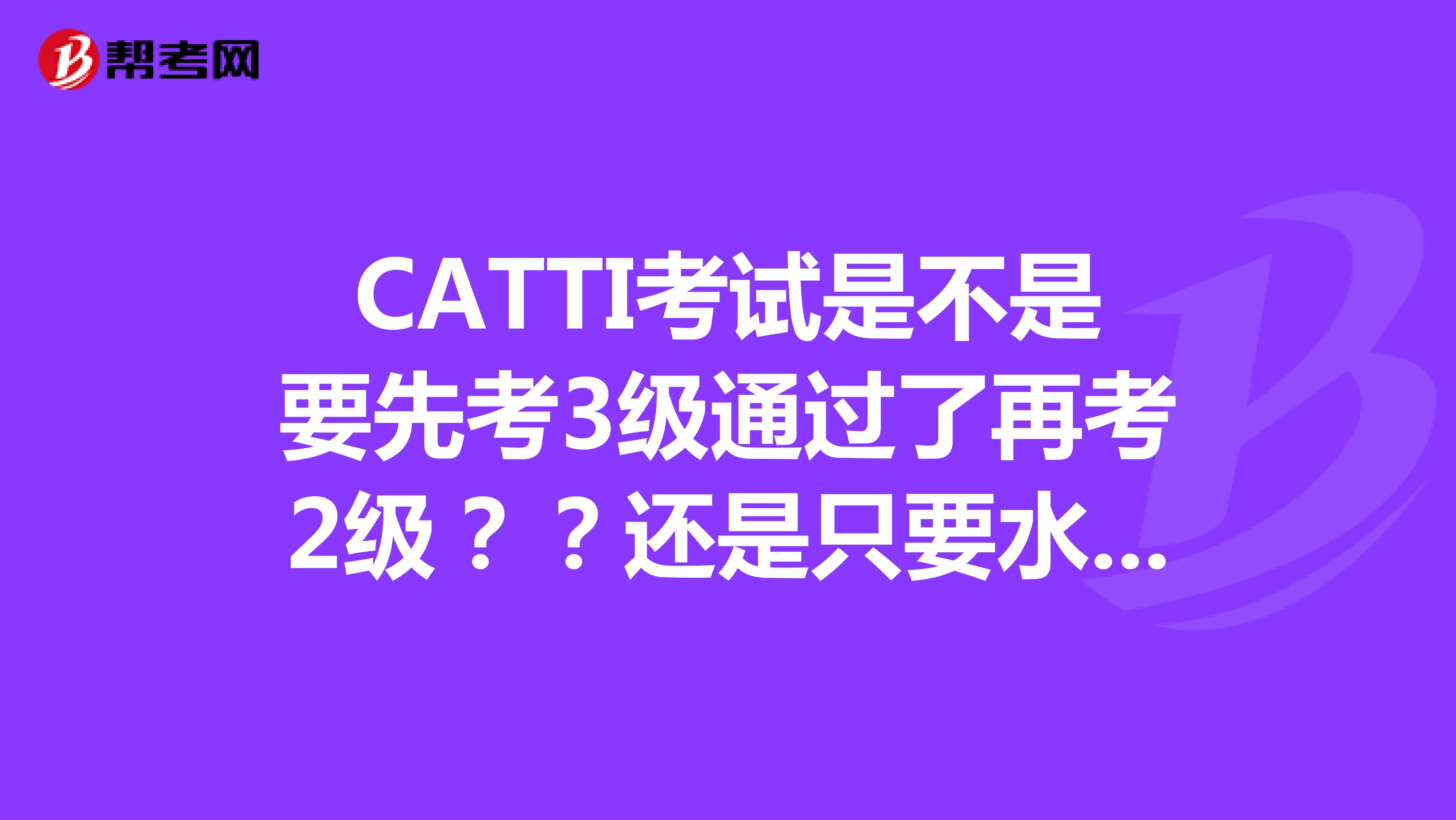 CATTI考试是不是要先考3级通过了再考2级？？还是只要水平够了就可以直接报考2级的？