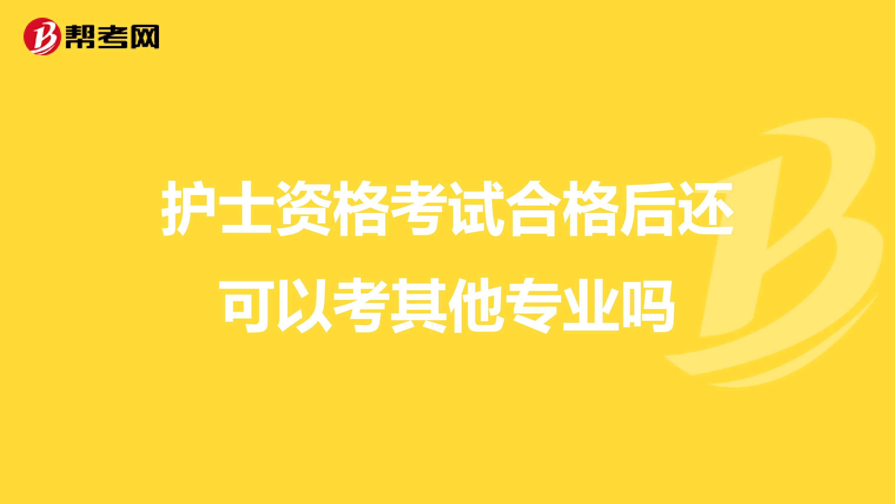 护士资格考试合格后还可以考其他专业吗