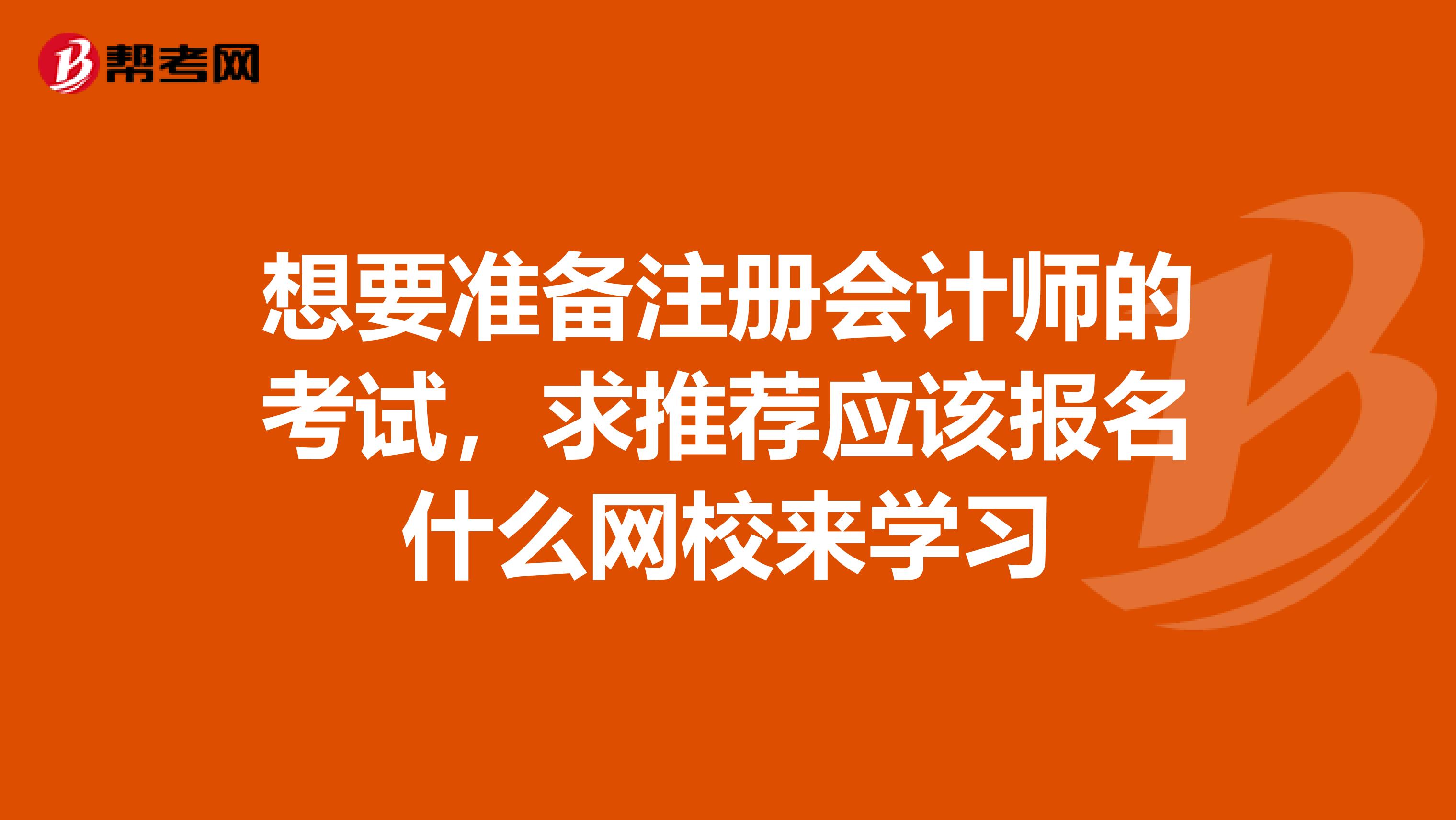 想要準(zhǔn)備注冊會計師的考試，求推薦應(yīng)該報名什么網(wǎng)校來學(xué)習(xí)
