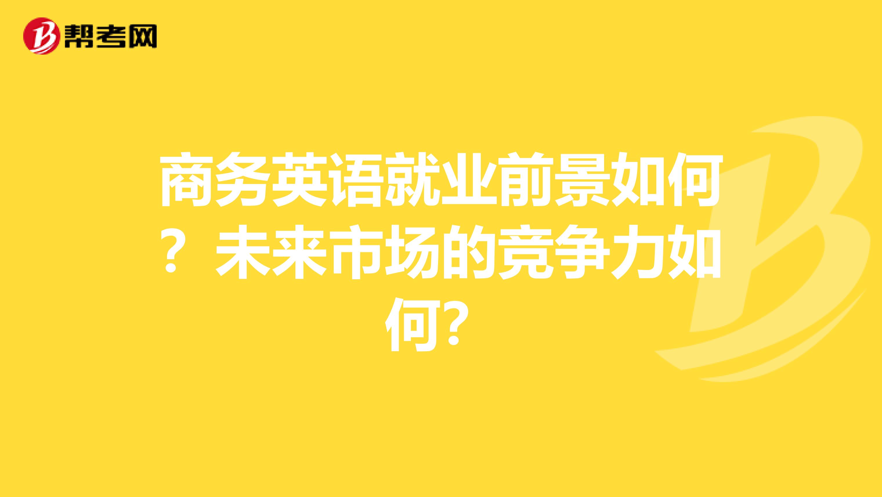 商务英语就业前景如何？未来市场的竞争力如何？