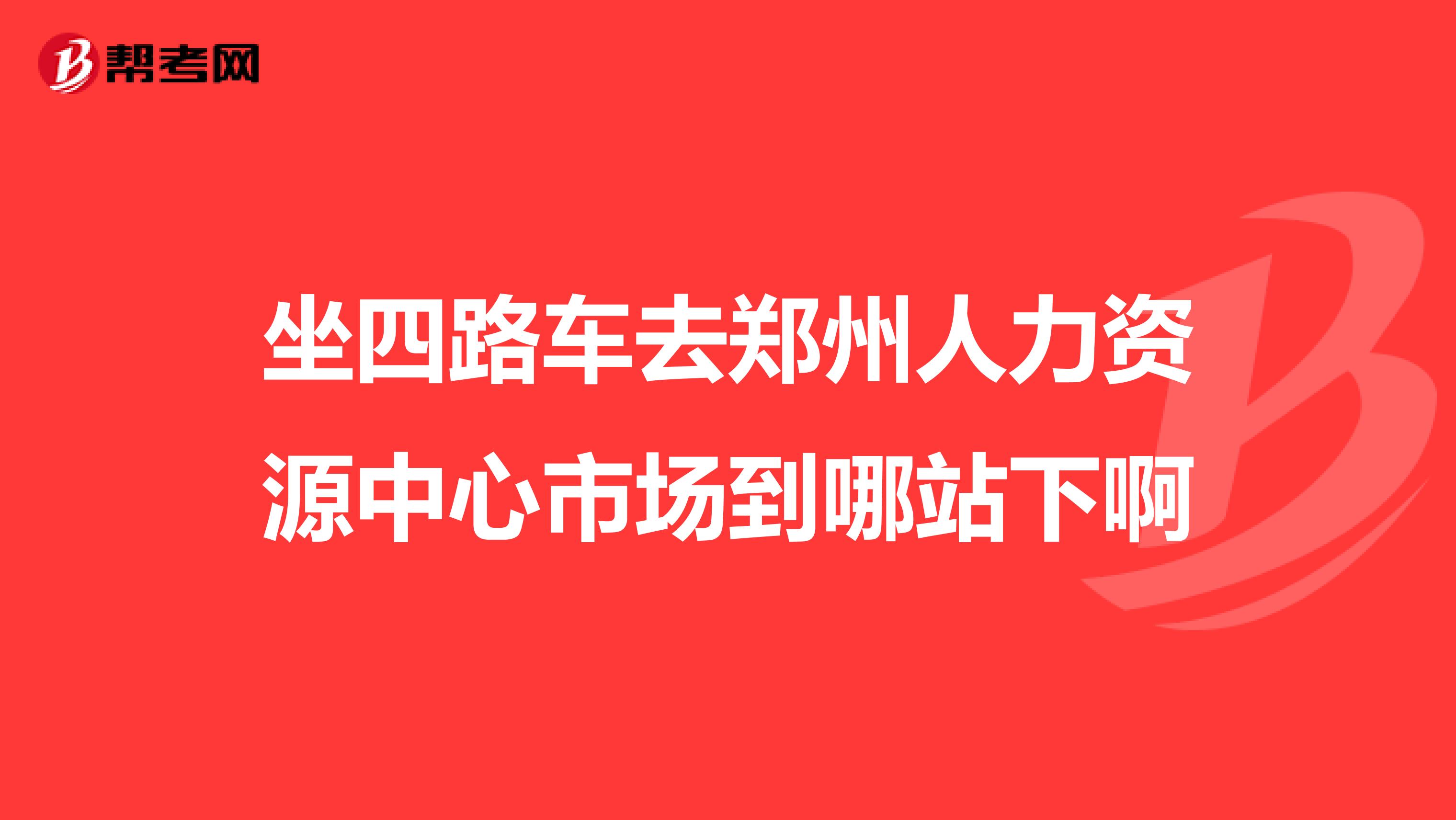 坐四路车去郑州人力资源中心市场到哪站下啊