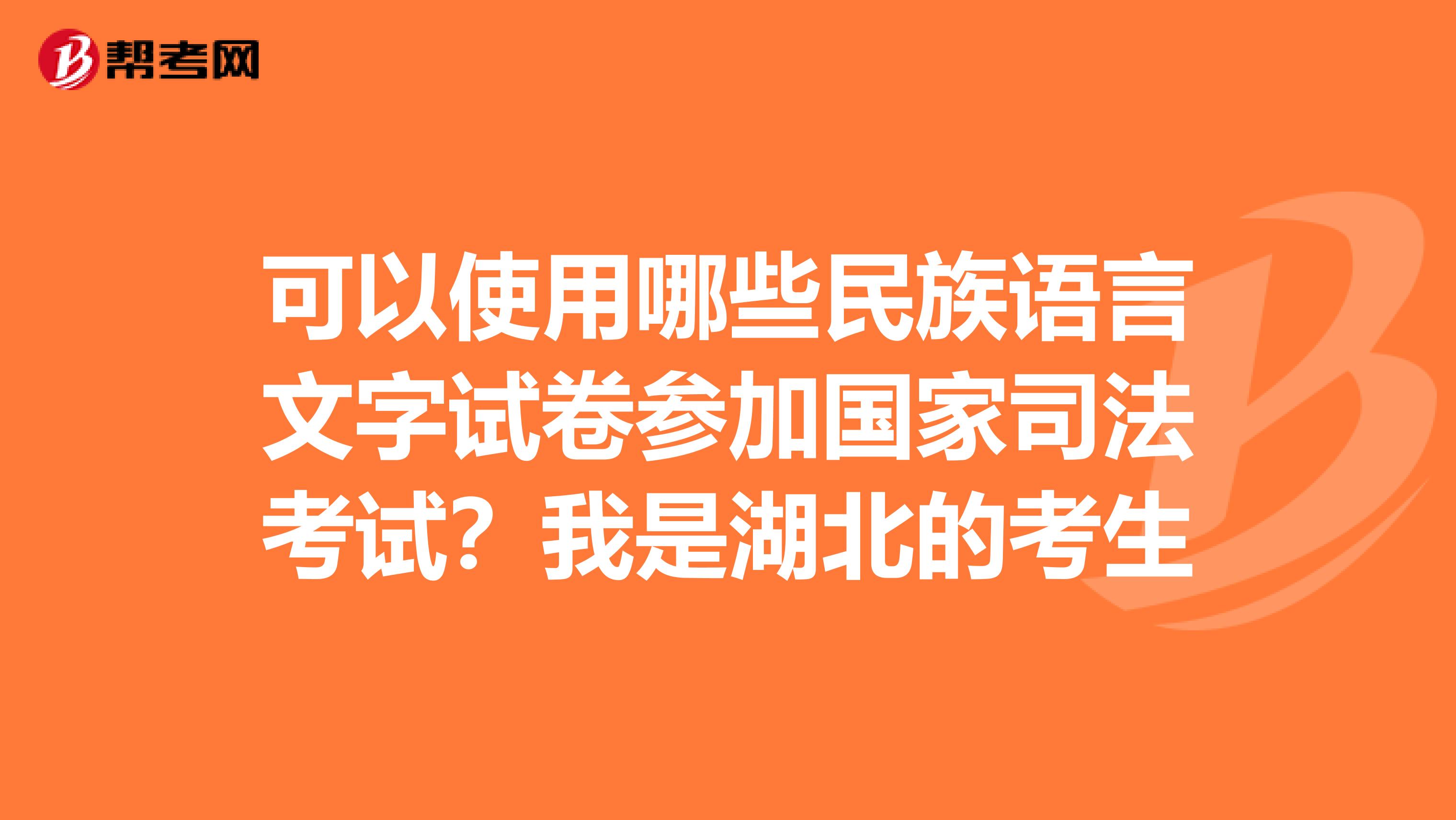 可以使用哪些民族语言文字试卷参加国家司法考试?我是湖北的考生
