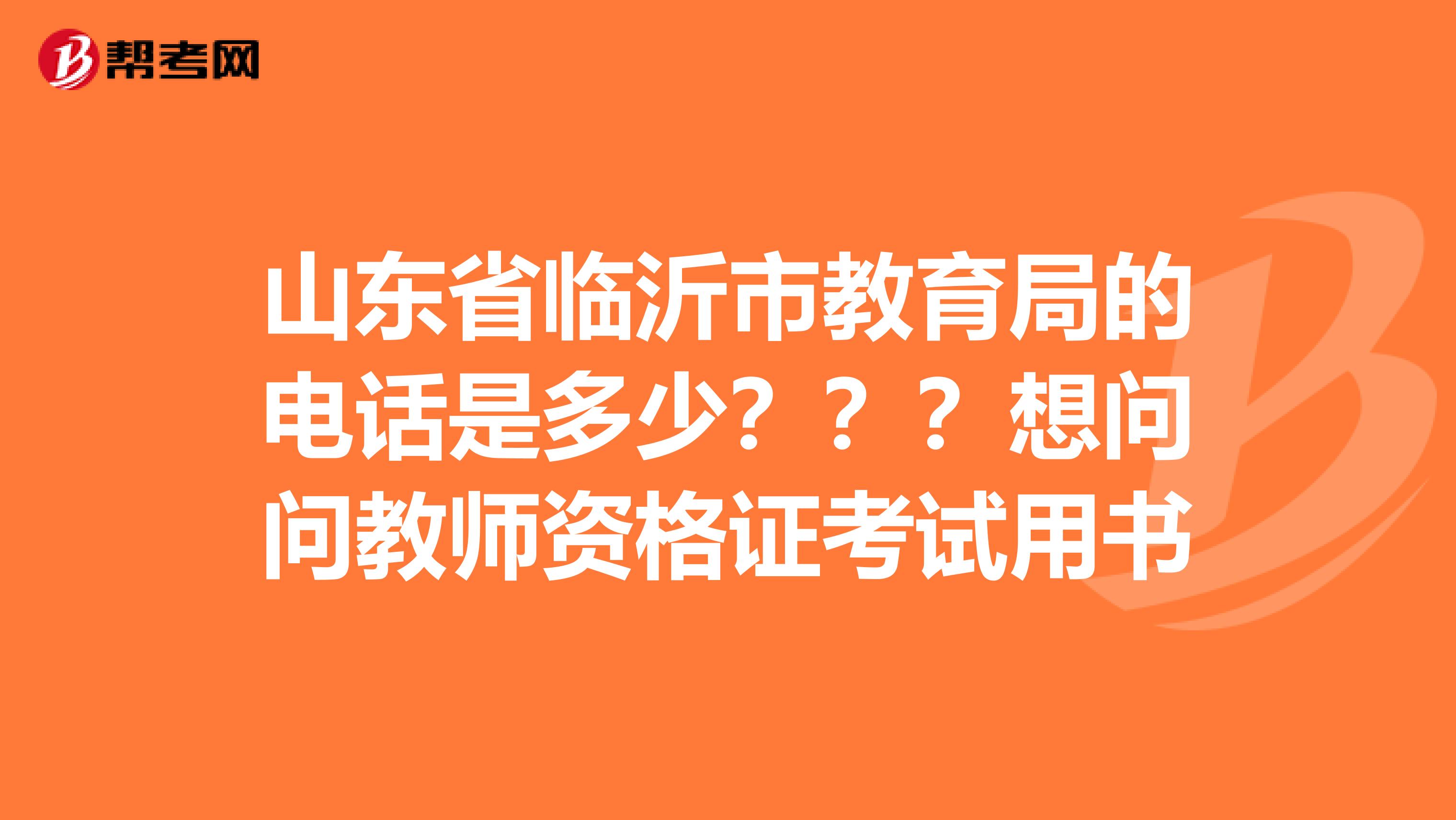 山东省临沂市教育局的电话是多少???想问问教师资格证考试用书