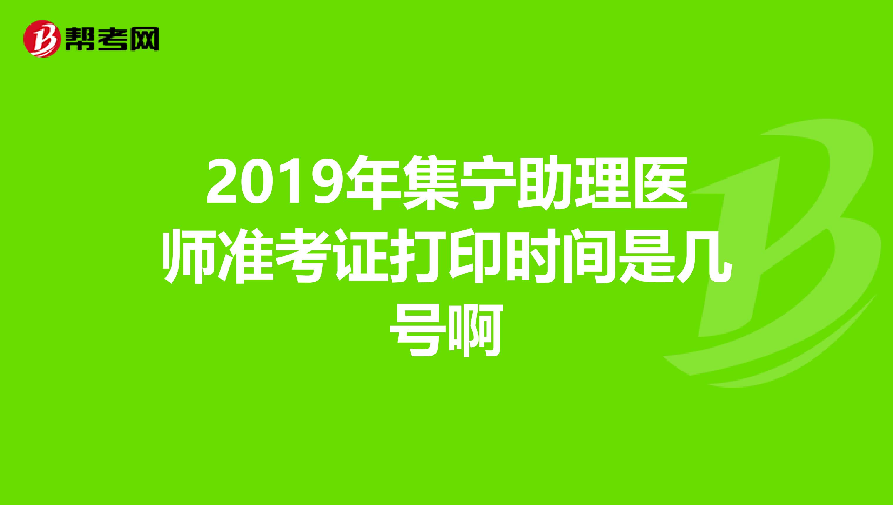2019年集宁助理医师准考证打印时间是几号啊