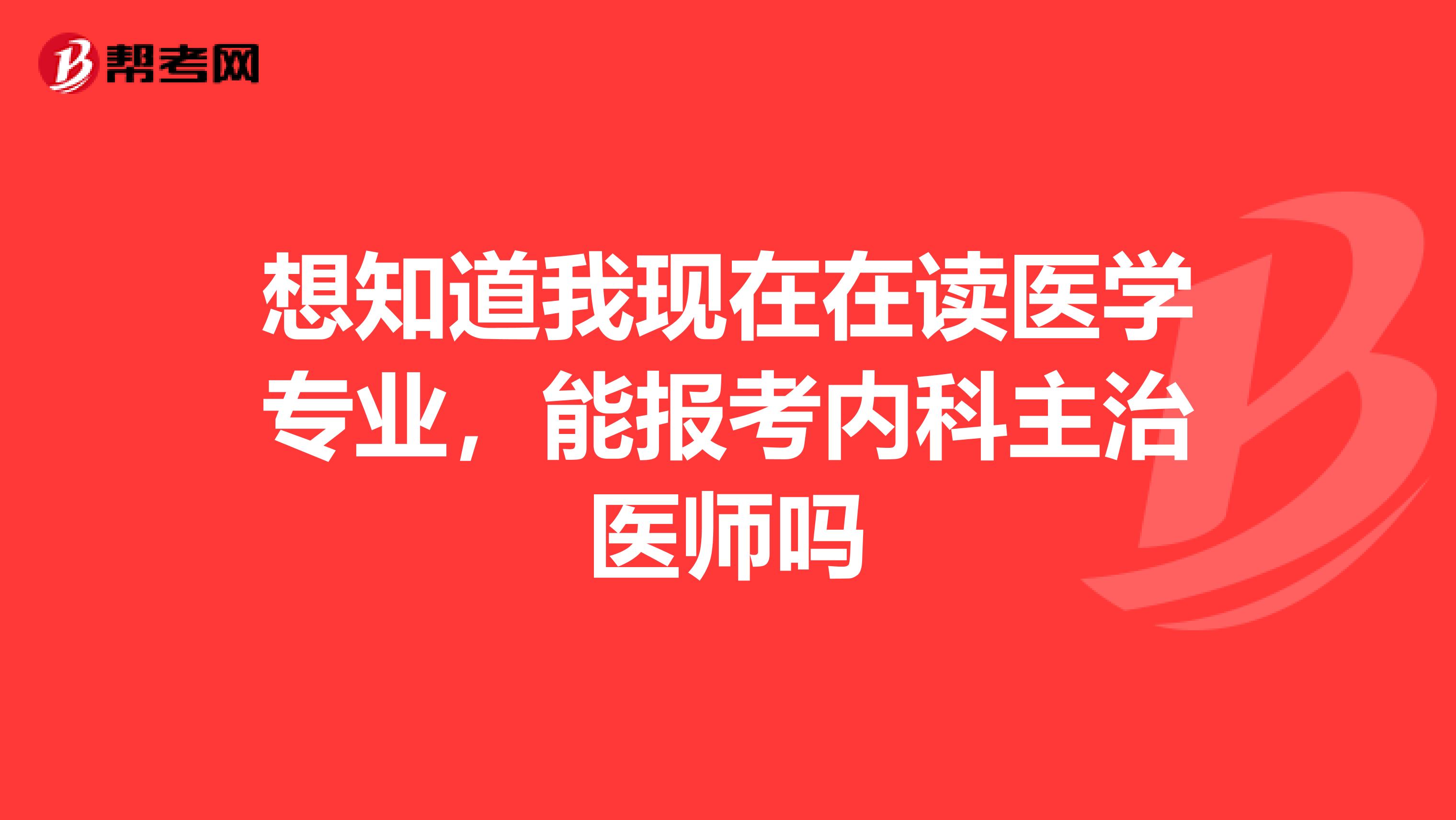 想知道我现在在读医学专业，能报考内科主治医师吗