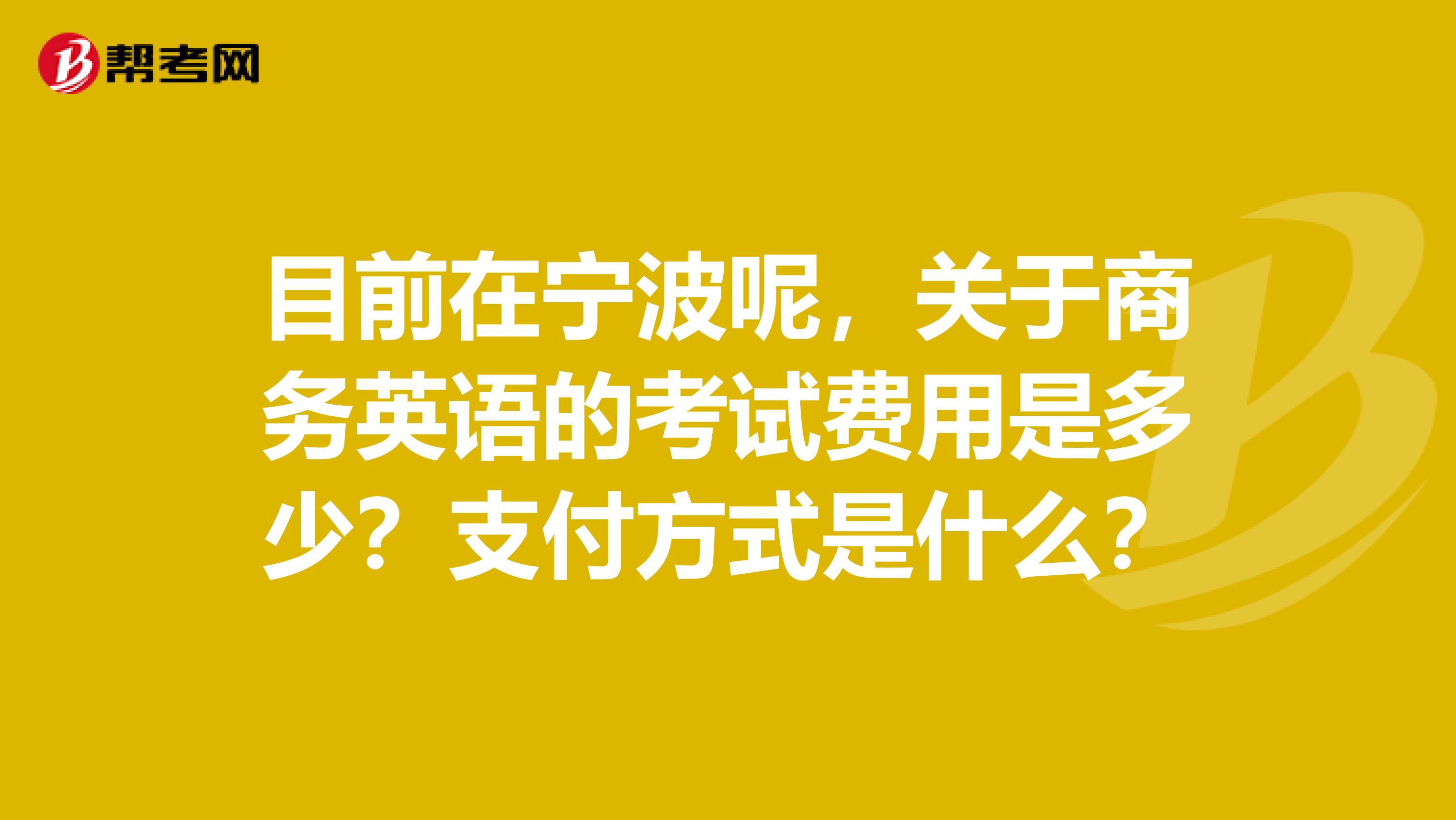 目前在宁波呢,关于商务英语的考试费用是多少?支付方式是什么?