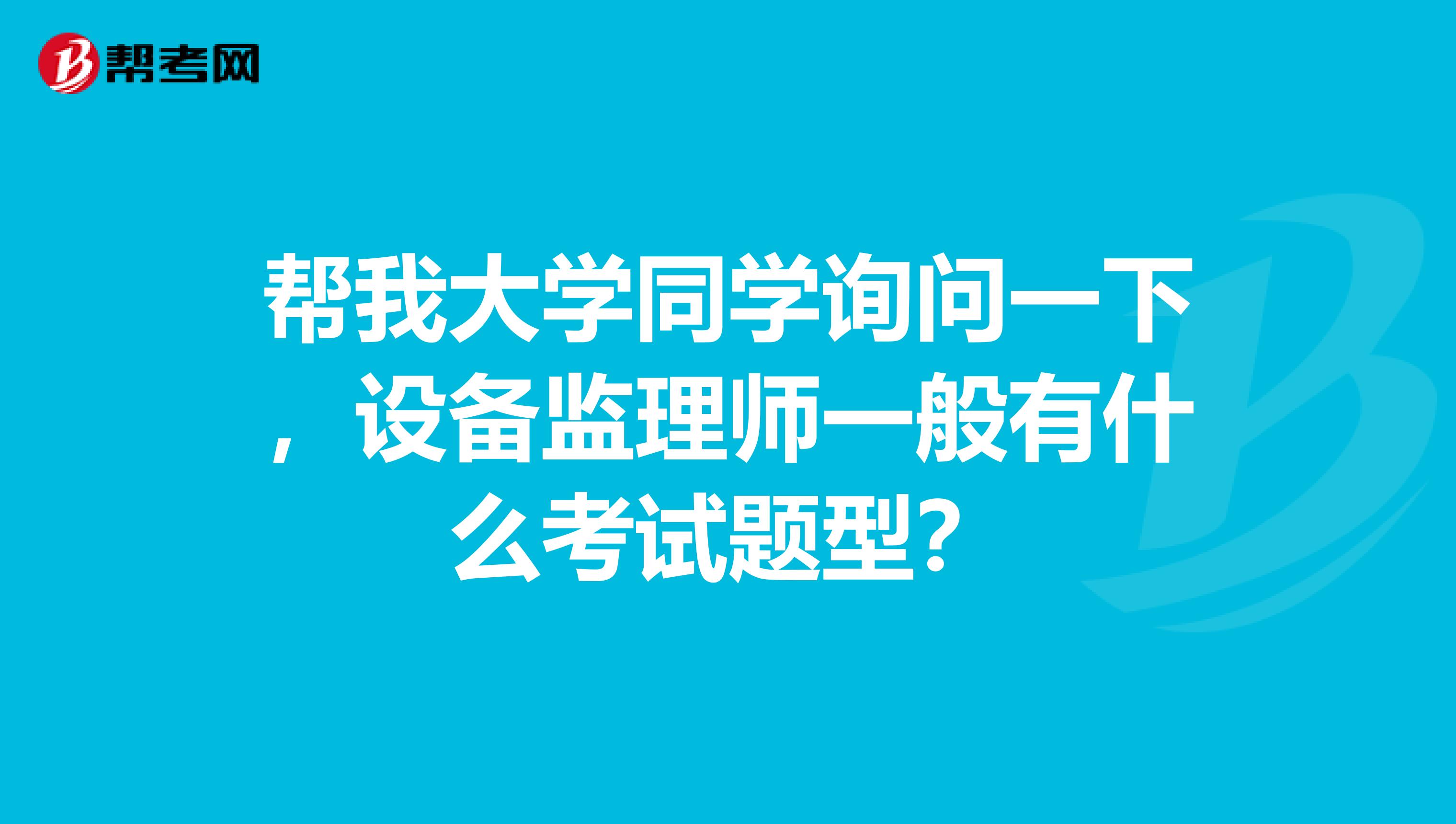 帮我大学同学询问一下,设备监理师一般有什么考试题型?