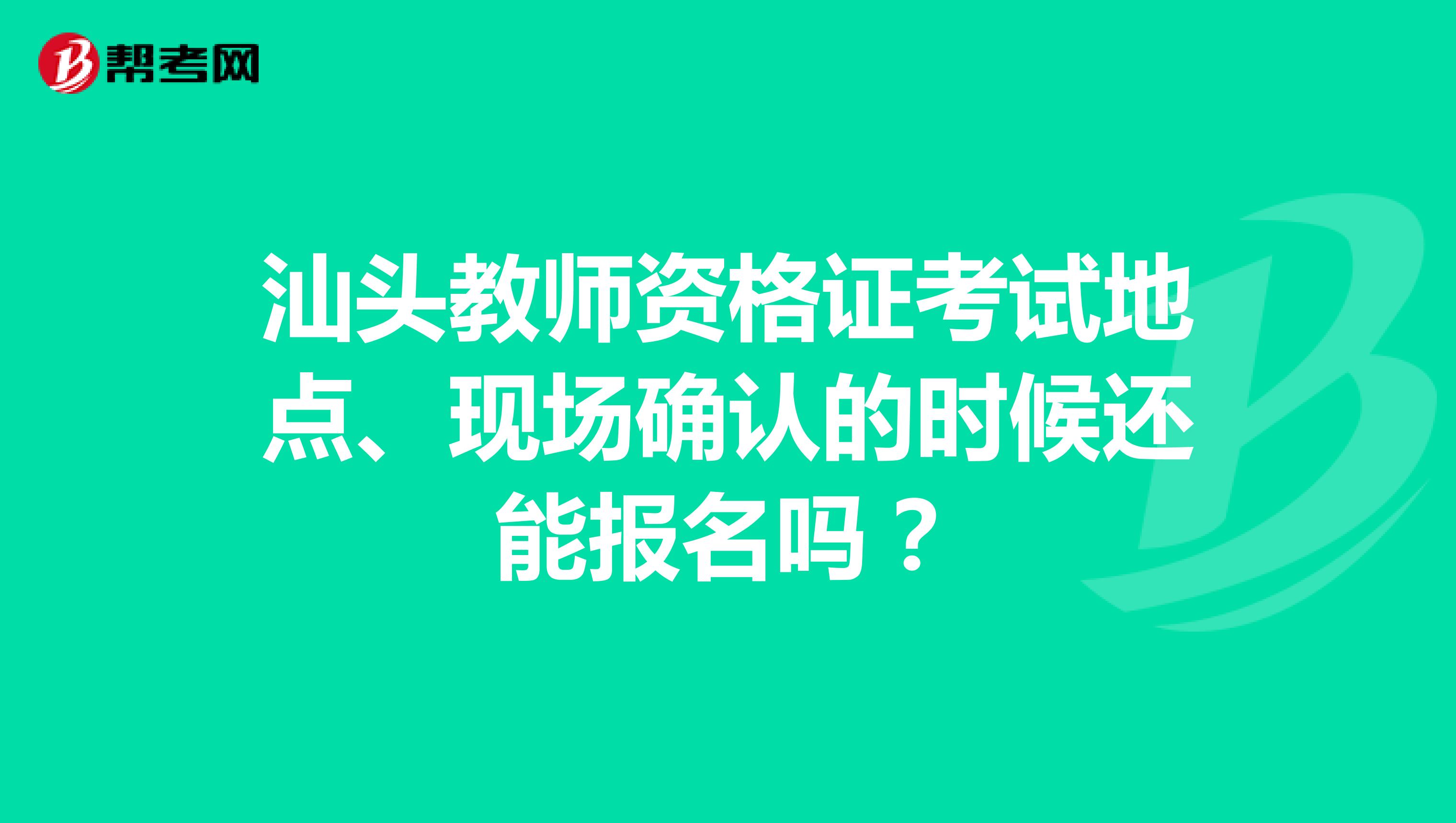 汕头教师资格证考试地点、现场确认的时候还能报名吗？