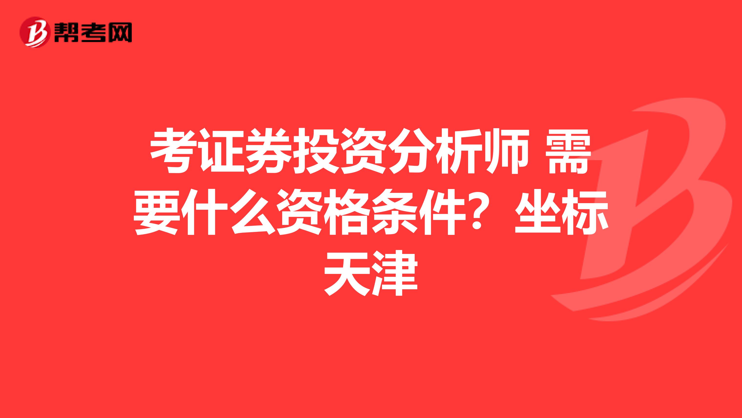 考证券投资分析师 需要什么资格条件?坐标天津