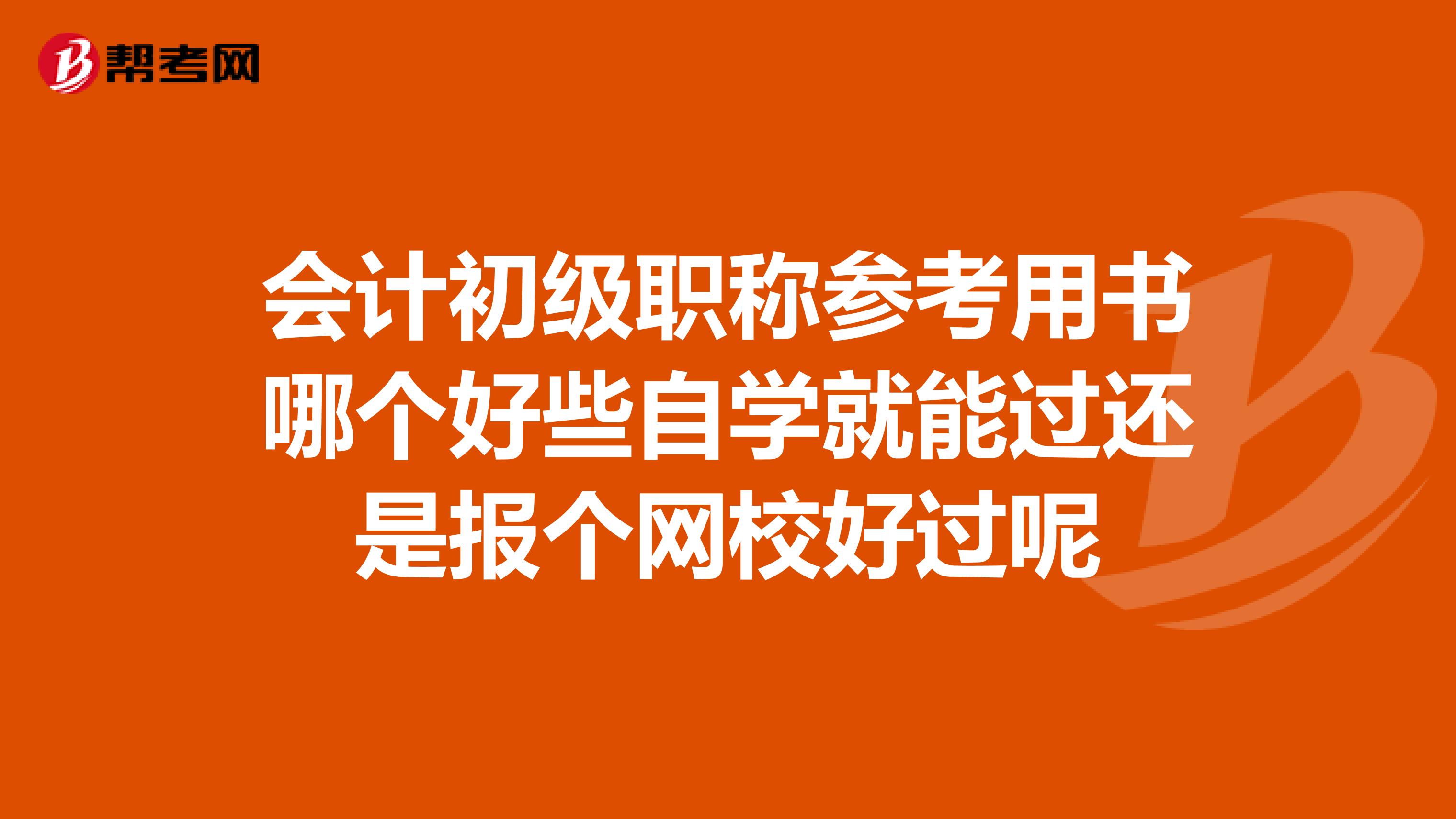 會計初級職稱參考用書哪個好些自學(xué)就能過還是報個網(wǎng)校好過呢