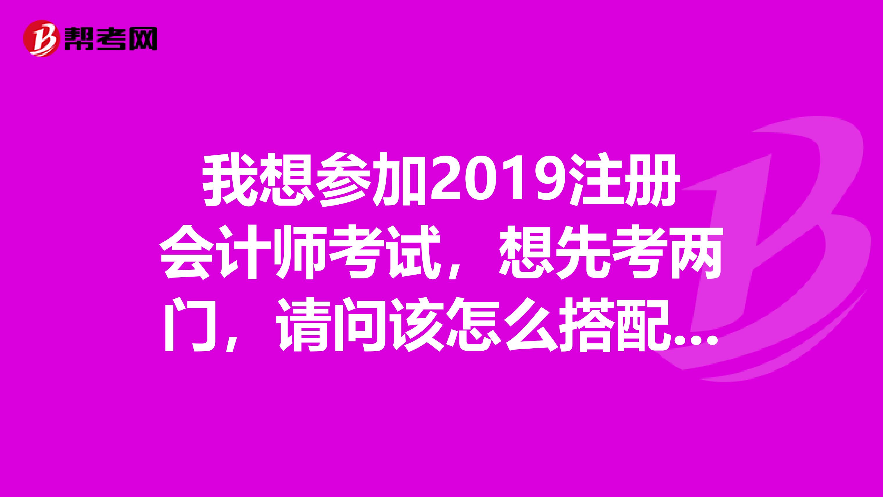 我想?yún)⒓?019注冊會計師考試，想先考兩門，請問該怎么搭配比較好。