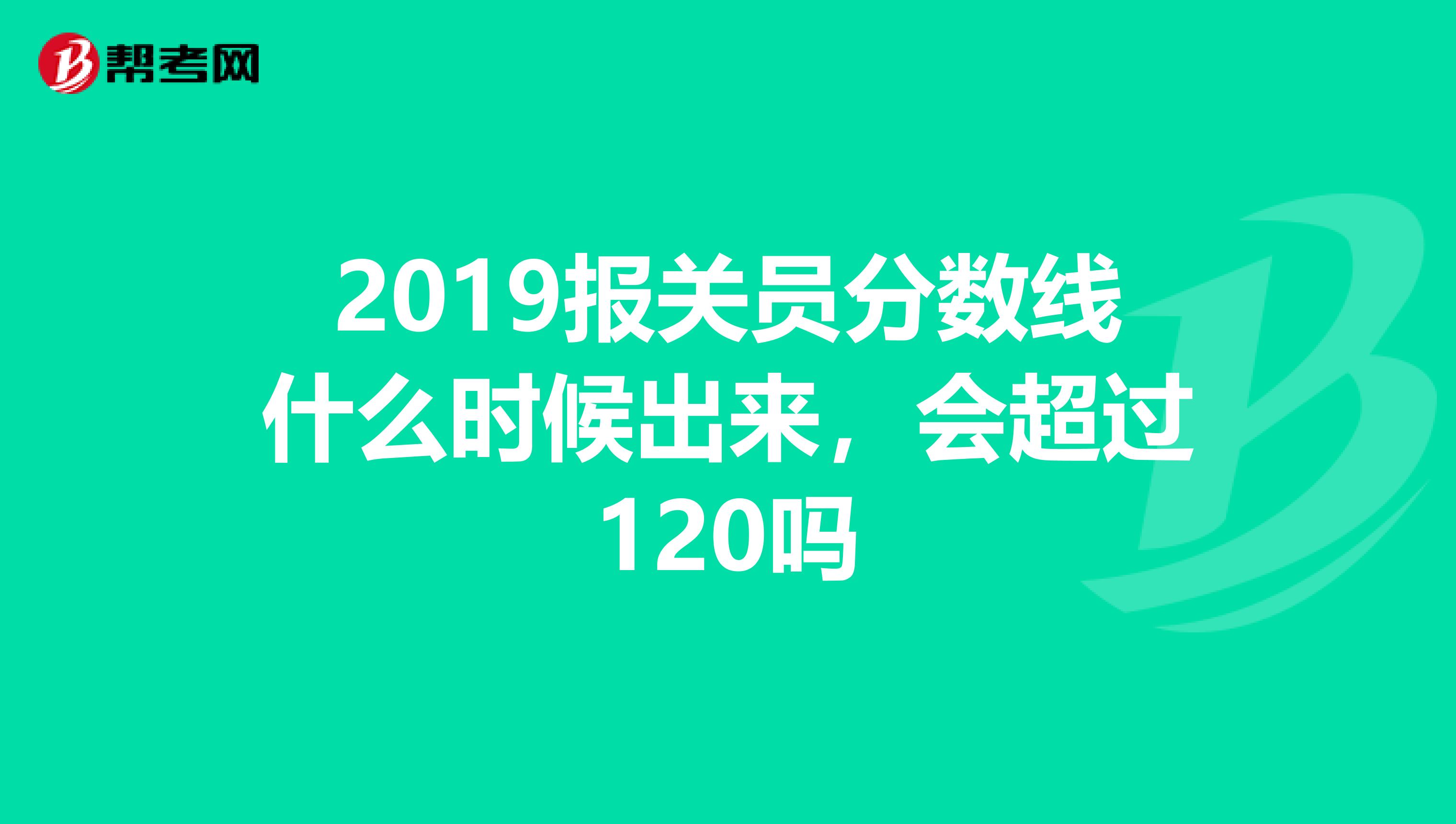 2019报关员分数线什么时候出来，会超过120吗