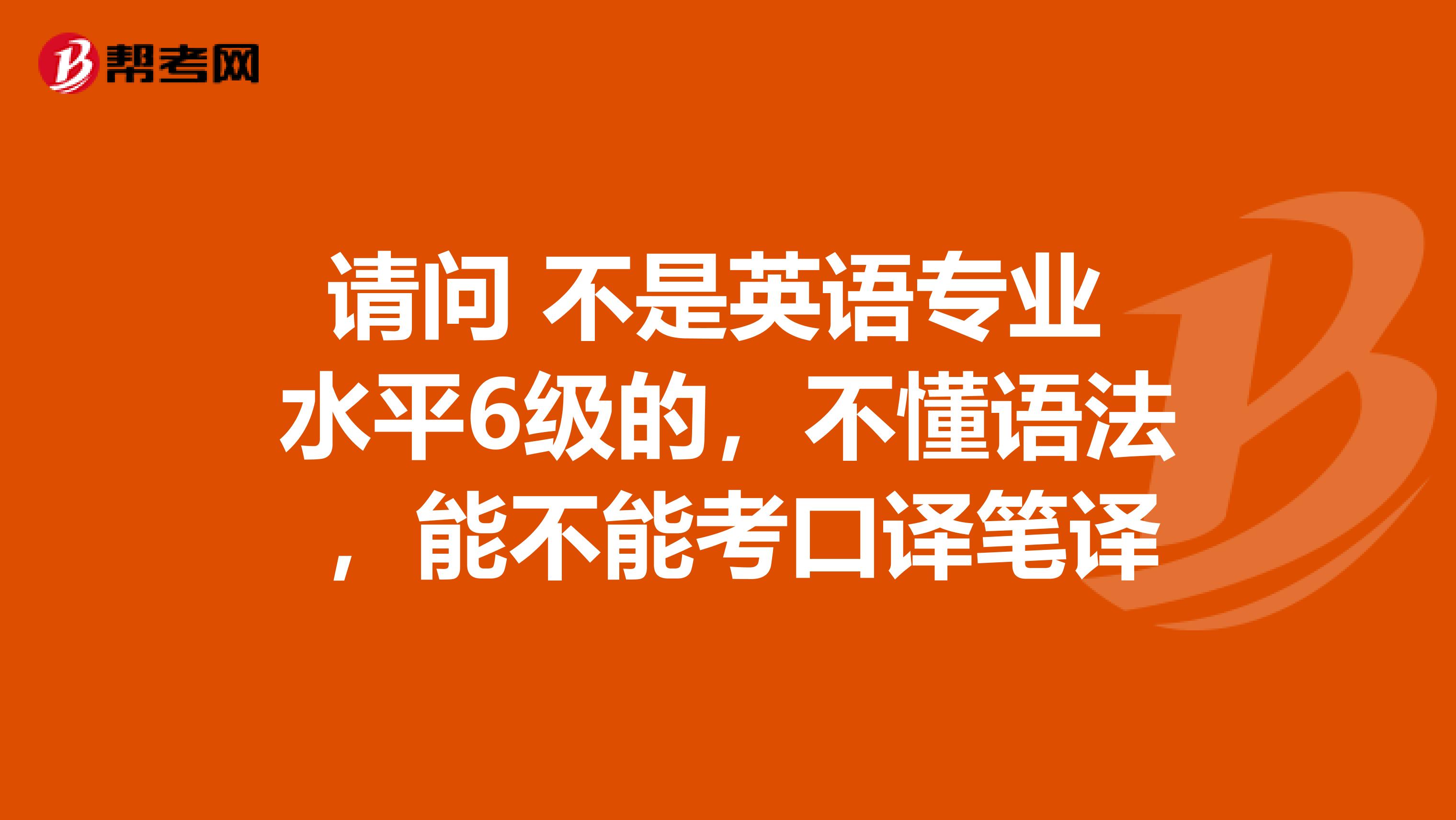 请问 不是英语专业 水平6级的，不懂语法 ，能不能考口译笔译