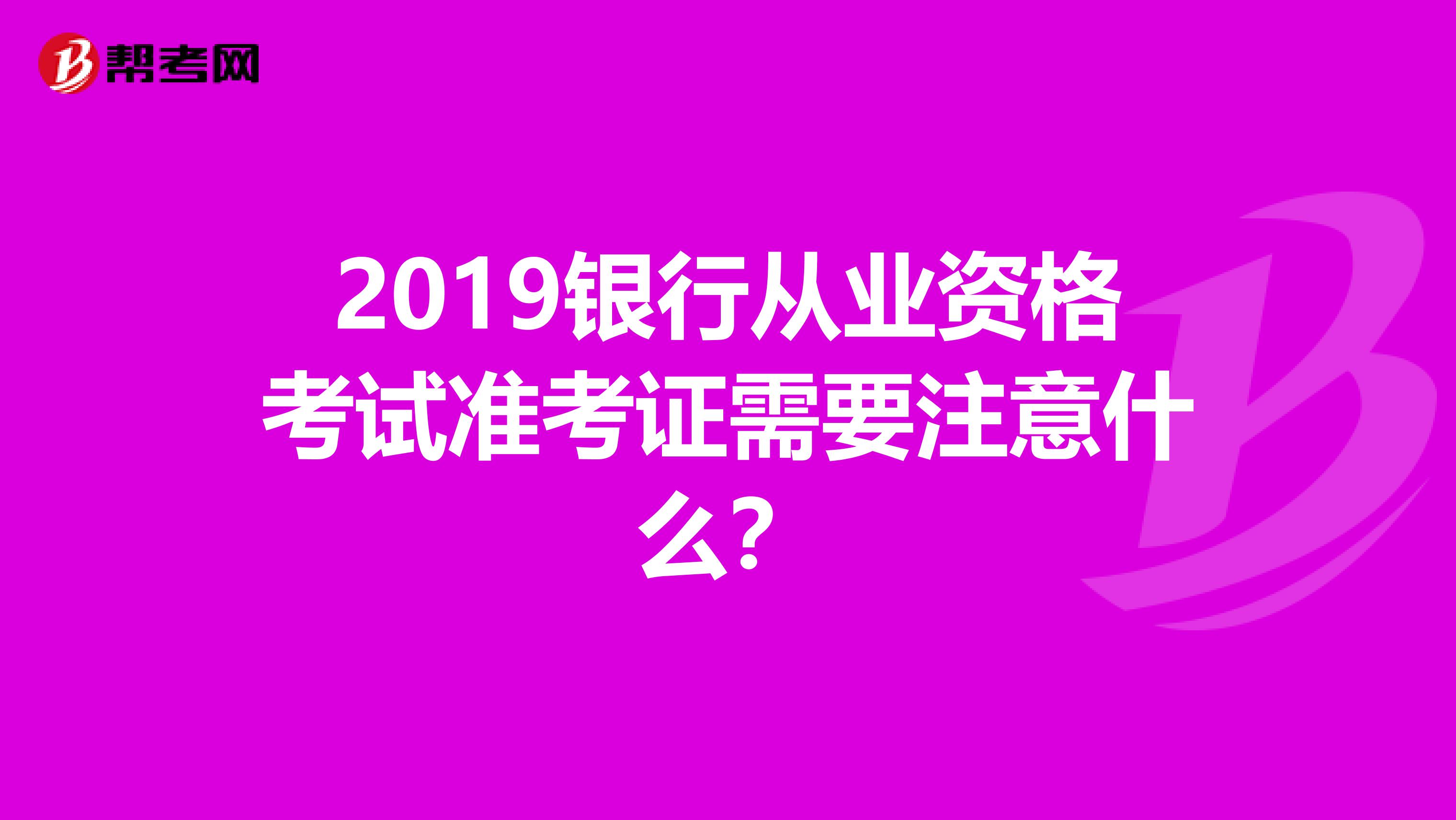 2019银行从业资格考试准考证需要注意什么？