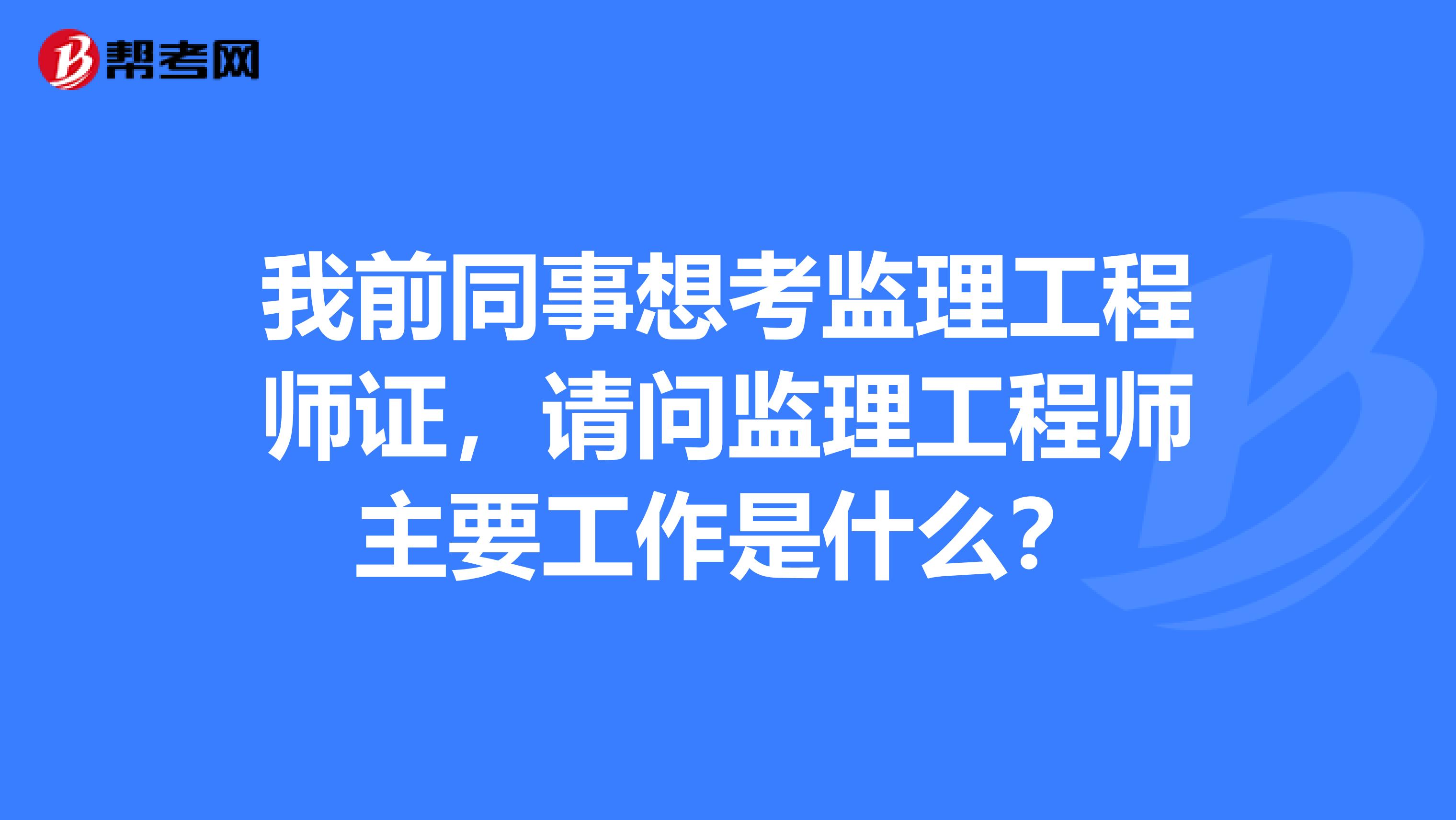 我前同事想考监理工程师证,请问监理工程师主要工作是什么?