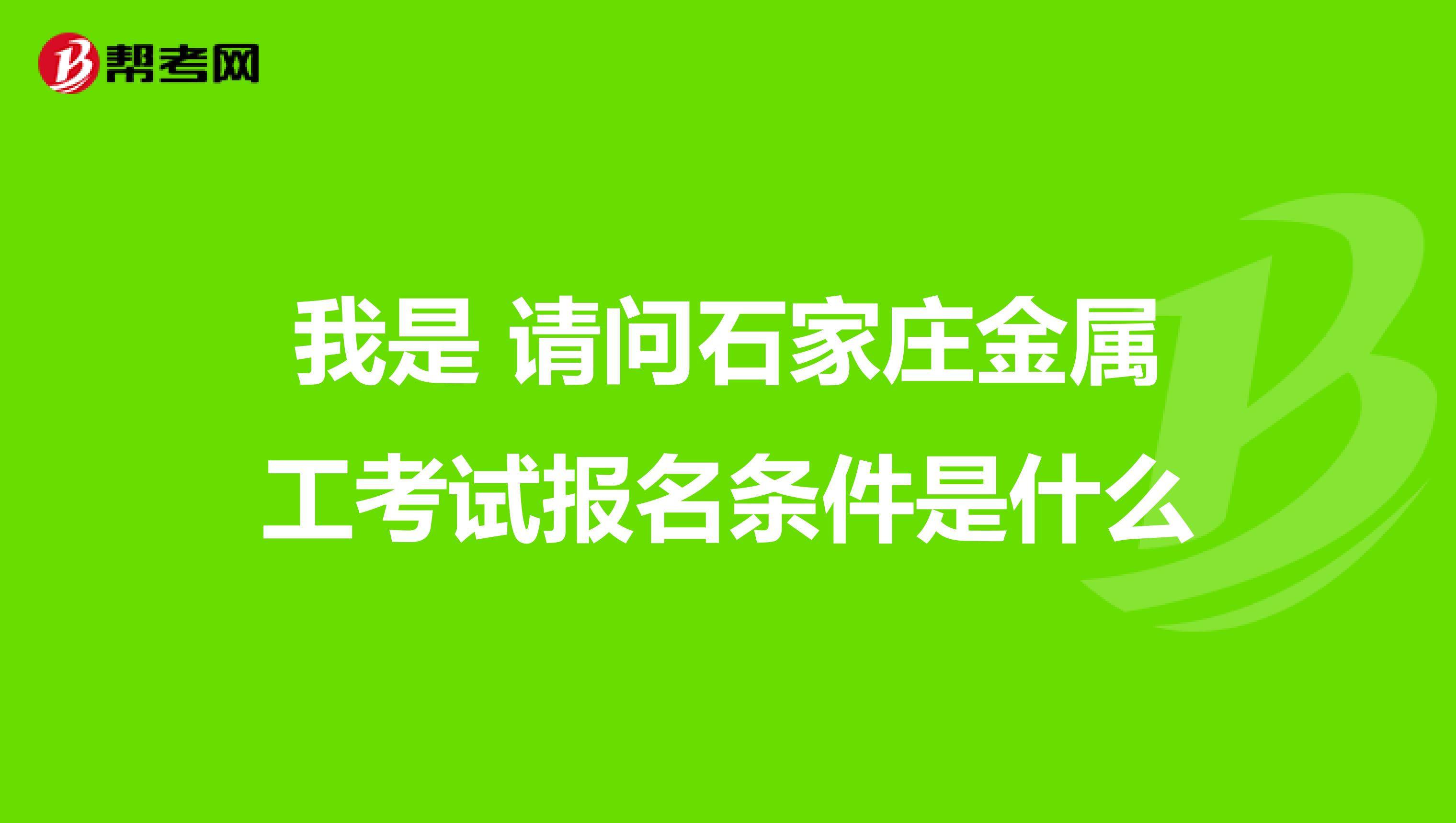 我是 请问石家庄金属工考试报名条件是什么