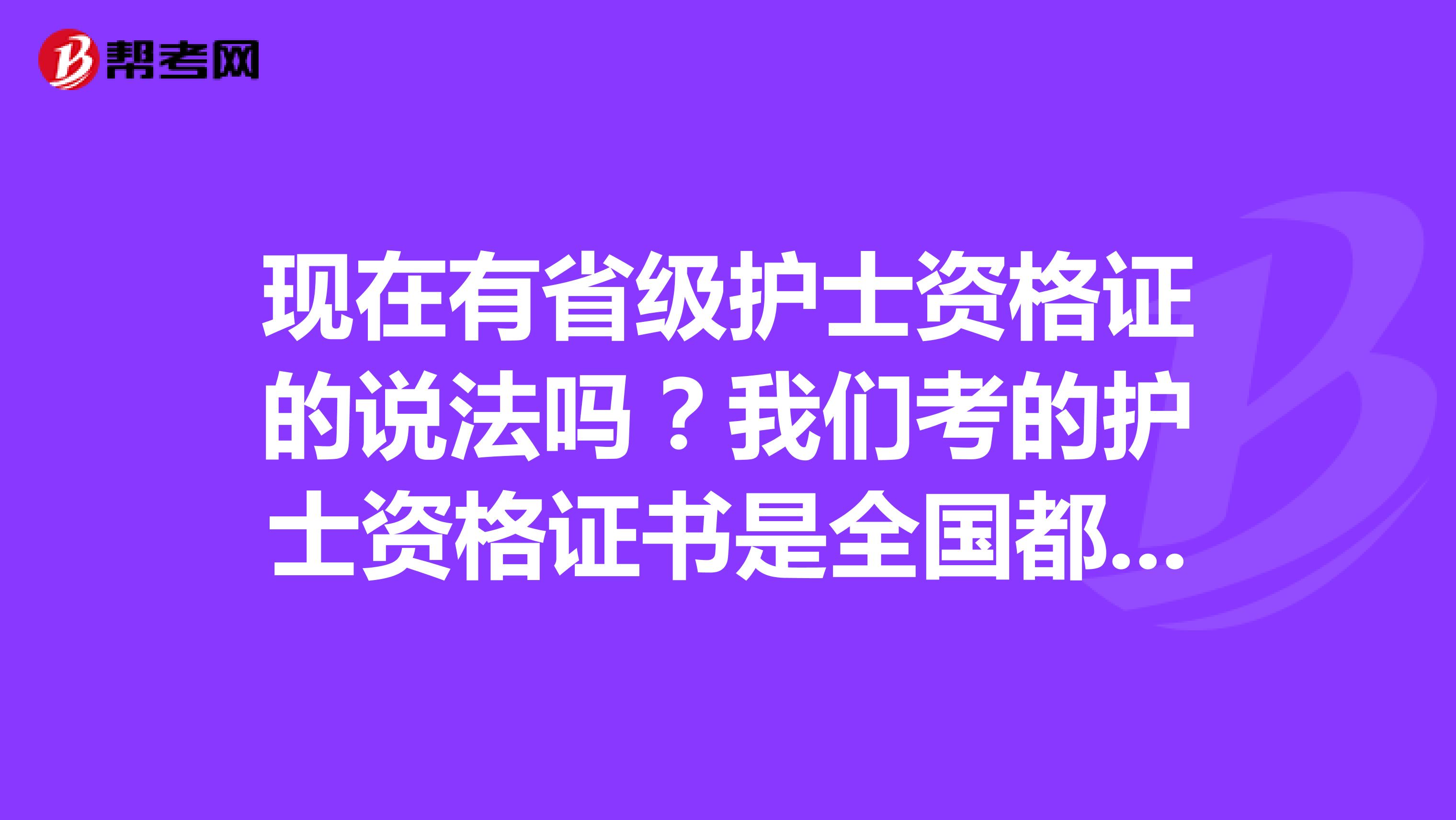 现在有省级护士资格证的说法吗？我们考的护士资格证书是全国都可以用的吗