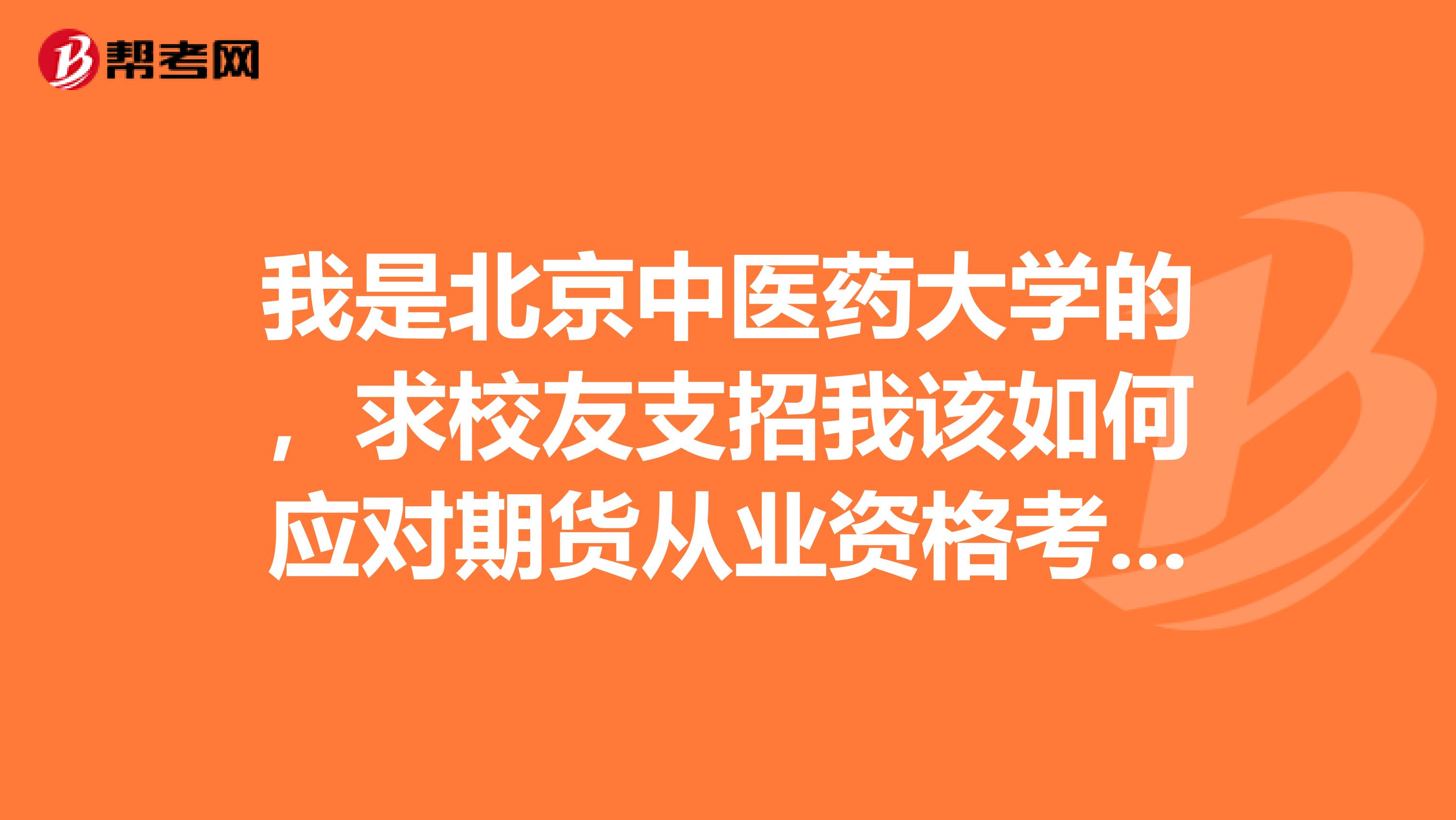 我是北京中醫(yī)藥大學(xué)的，求校友支招我該如何應(yīng)對(duì)期貨從業(yè)資格考試？