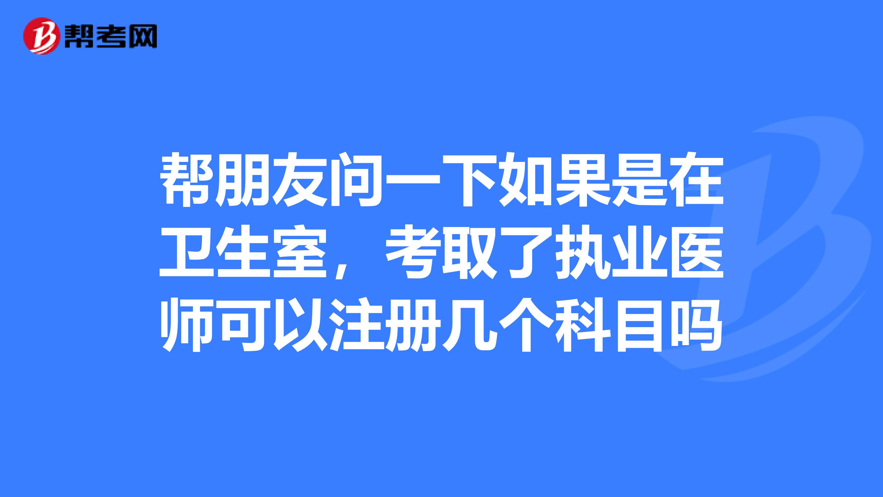 幫朋友問一下如果是在衛(wèi)生室，考取了執(zhí)業(yè)醫(yī)師可以注冊幾個科目嗎