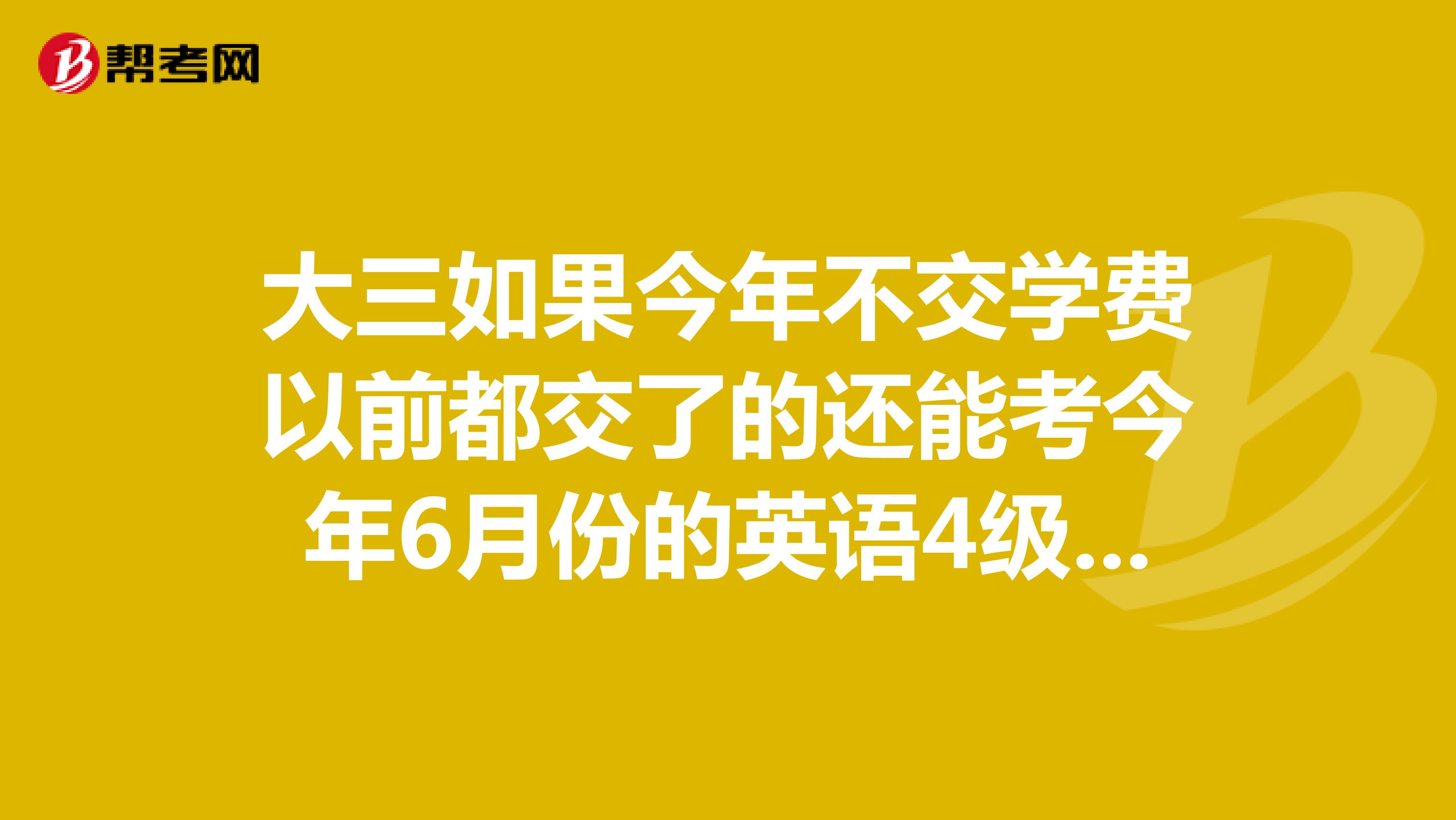 大三如果今年不交学费以前都交了的还能考今年6月份的英语4级吗?