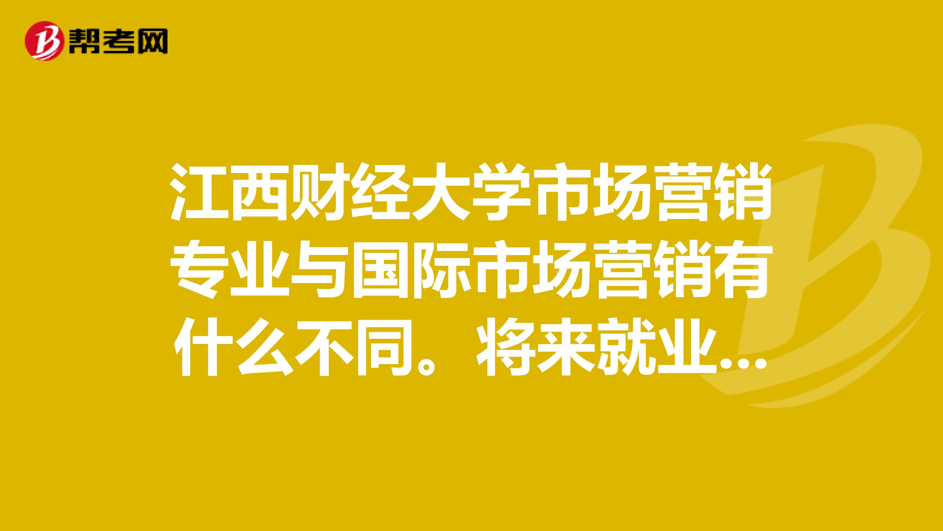 江西财经大学市场营销专业与国际市场营销有什么不同。将来就业方问及前景怎样
