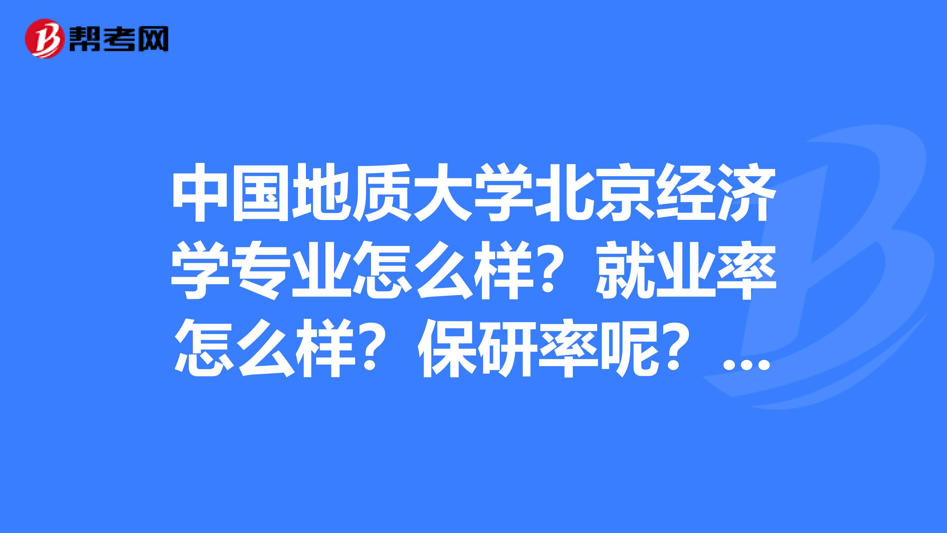 中国地质大学北京经济学专业怎么样?就业率怎么样?保研率呢?考研容易么?多谢回答啦